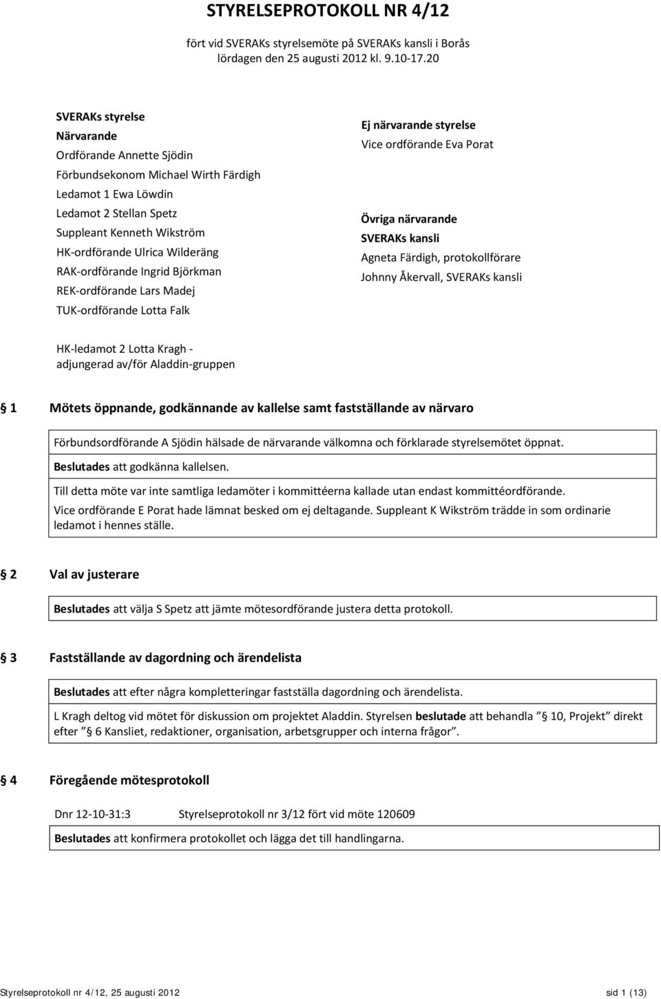 RAK-ordförande Ingrid Björkman REK-ordförande Lars Madej TUK-ordförande Lotta Falk Ej närvarande styrelse Vice ordförande Eva Porat Övriga närvarande SVERAKs kansli Agneta Färdigh, protokollförare