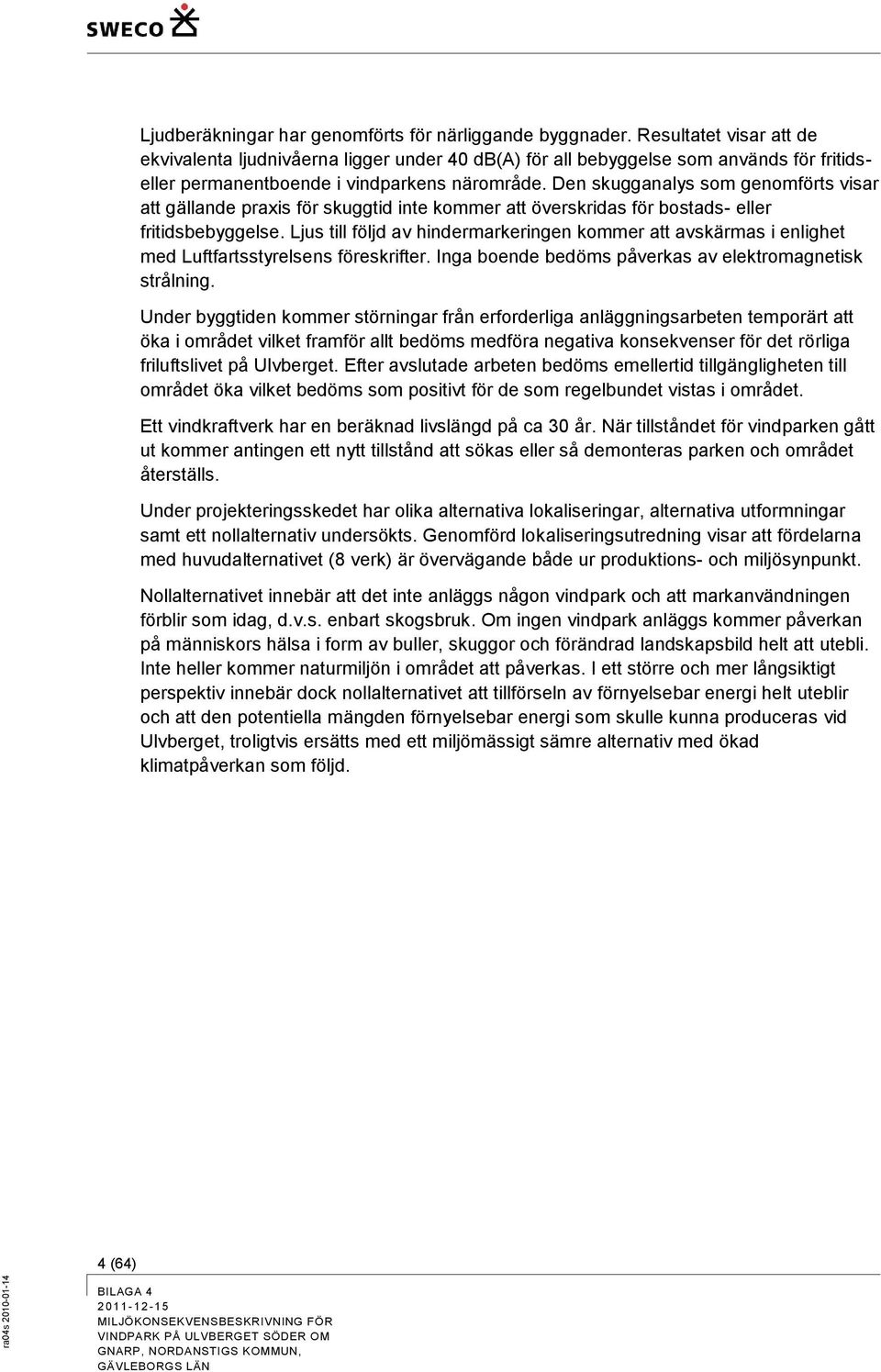 Den skugganalys som genomförts visar att gällande praxis för skuggtid inte kommer att överskridas för bostads- eller fritidsbebyggelse.