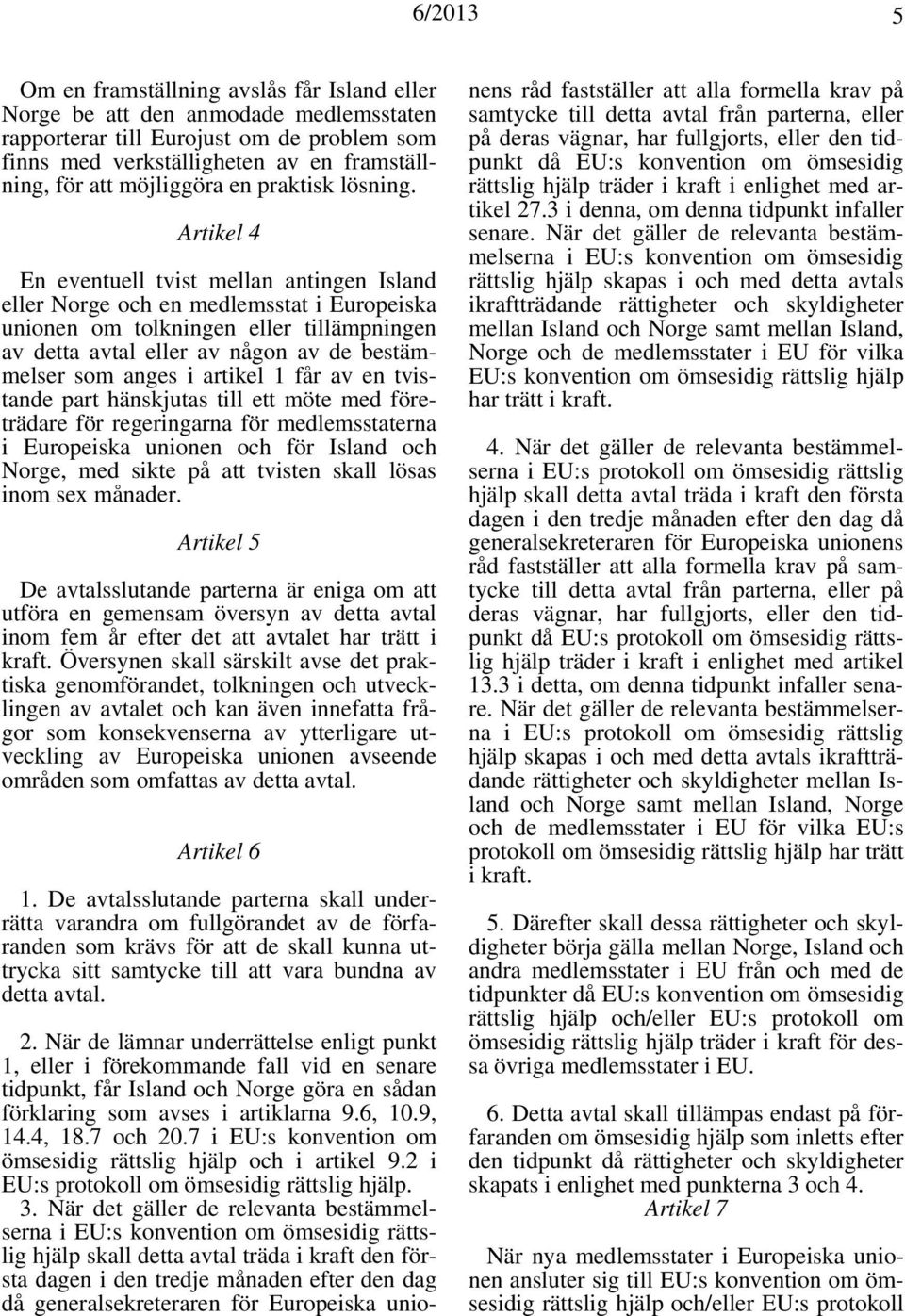 Artikel 4 En eventuell tvist mellan antingen Island eller Norge och en medlemsstat i Europeiska unionen om tolkningen eller tillämpningen av detta avtal eller av någon av de bestämmelser som anges i