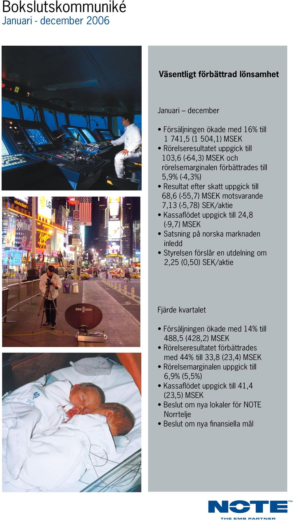Satsning på norska marknaden inledd Styrelsen förslår en utdelning om 2,25 (0,50) SEK/aktie Fjärde kvartalet Försäljningen ökade med 14% till 488,5 (428,2) MSEK Rörelseresultatet