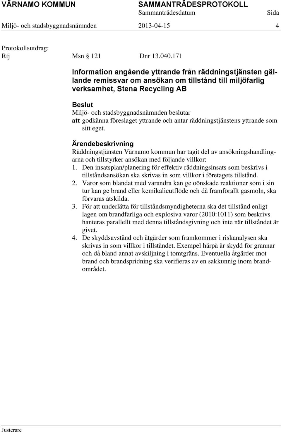 räddningstjänstens yttrande som sitt eget. Räddningstjänsten Värnamo kommun har tagit del av ansökningshandlingarna och tillstyrker ansökan med följande villkor: 1.