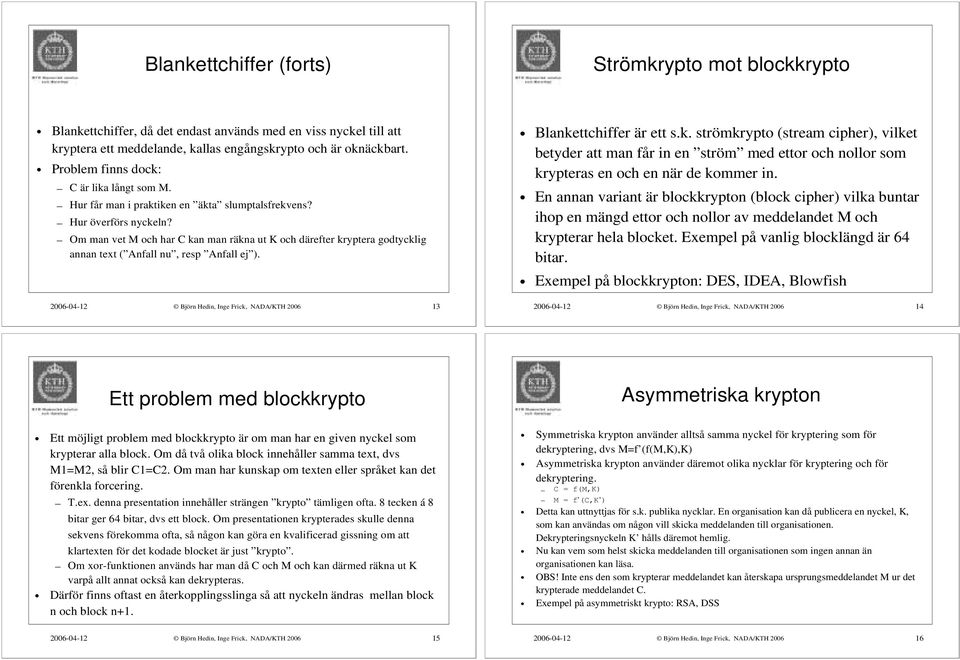 Om man vet M och har C kan man räkna ut K och därefter kryptera godtycklig annan text ( Anfall nu, resp Anfall ej ). 2006-04-12 Björn Hedin, Inge Frick, NADA/KTH 2006 13 Blankettchiffer är ett s.k. strömkrypto (stream cipher), vilket betyder att man får in en ström med ettor och nollor som krypteras en och en när de kommer in.