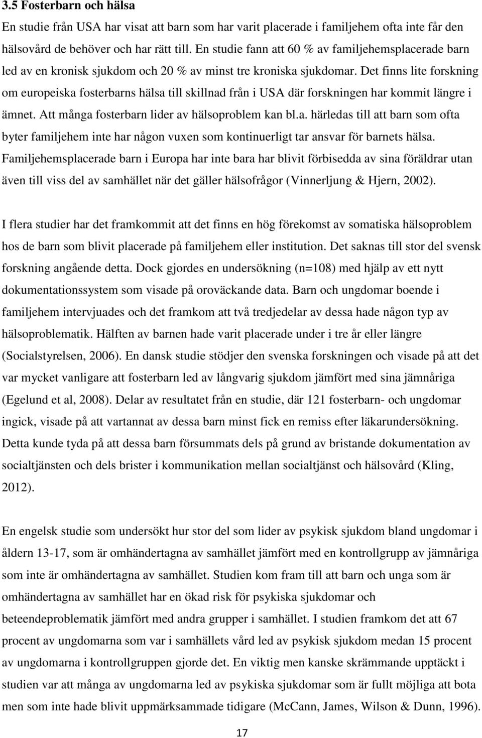 Det finns lite forskning om europeiska fosterbarns hälsa till skillnad från i USA där forskningen har kommit längre i ämnet. Att många fosterbarn lider av hälsoproblem kan bl.a. härledas till att barn som ofta byter familjehem inte har någon vuxen som kontinuerligt tar ansvar för barnets hälsa.