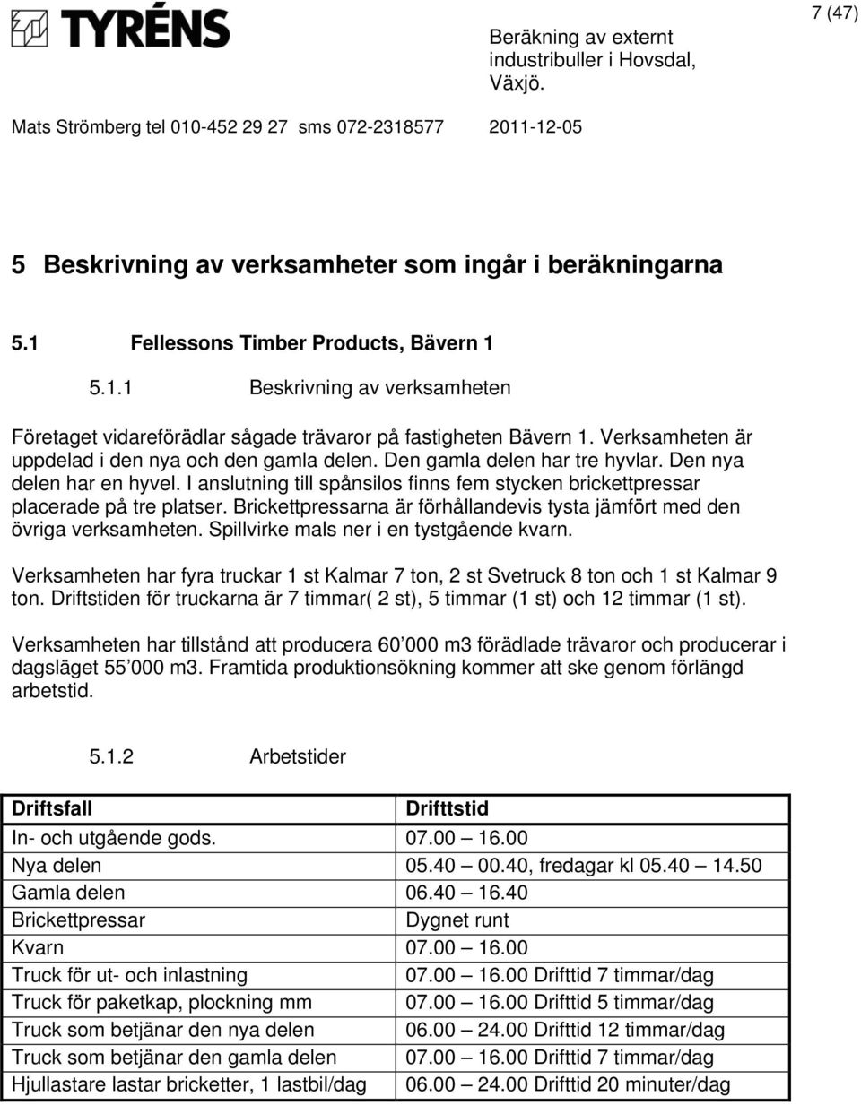 I anslutning till spånsilos finns fem stycken brickettpressar placerade på tre platser. Brickettpressarna är förhållandevis tysta jämfört med den övriga verksamheten.