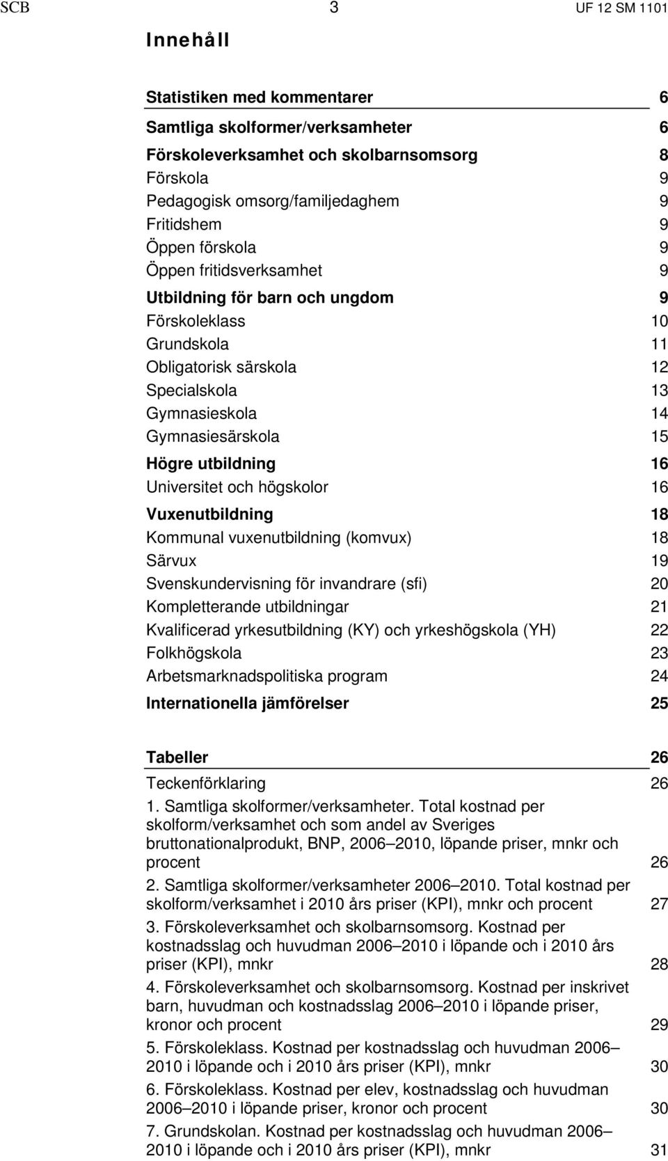 Vuxenutbildning Kommunal vuxenutbildning (komvux) Särvux Svenskundervisning för invandrare (sfi) Kompletterande utbildningar Kvalificerad yrkesutbildning (KY) och yrkeshögskola (YH) Folkhögskola