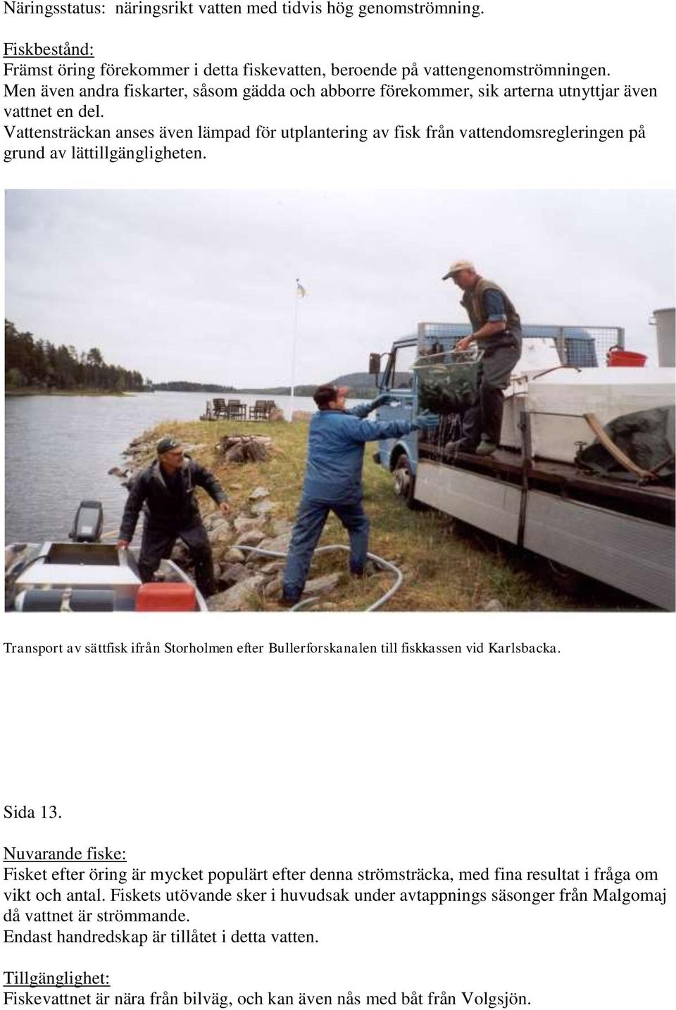 Vattensträckan anses även lämpad för utplantering av fisk från vattendomsregleringen på grund av lättillgängligheten.