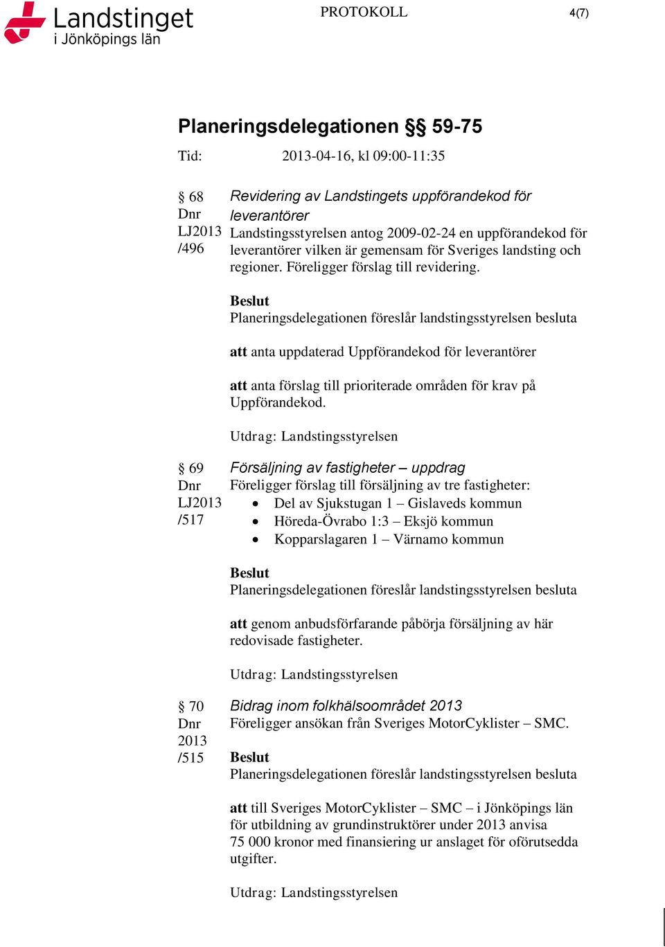 69 /517 Försäljning av fastigheter uppdrag Föreligger förslag till försäljning av tre fastigheter: Del av Sjukstugan 1 Gislaveds kommun Höreda-Övrabo 1:3 Eksjö kommun Kopparslagaren 1 Värnamo kommun