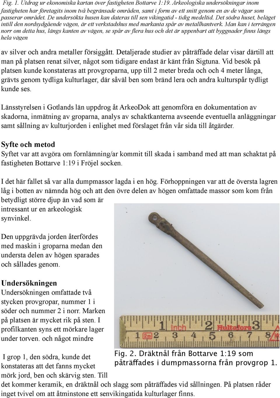 De undersökta husen kan dateras till sen vikingatid - tidig medeltid. Det södra huset, beläget intill den nordsydgående vägen, är ett verkstadshus med markanta spår av metallhantverk.