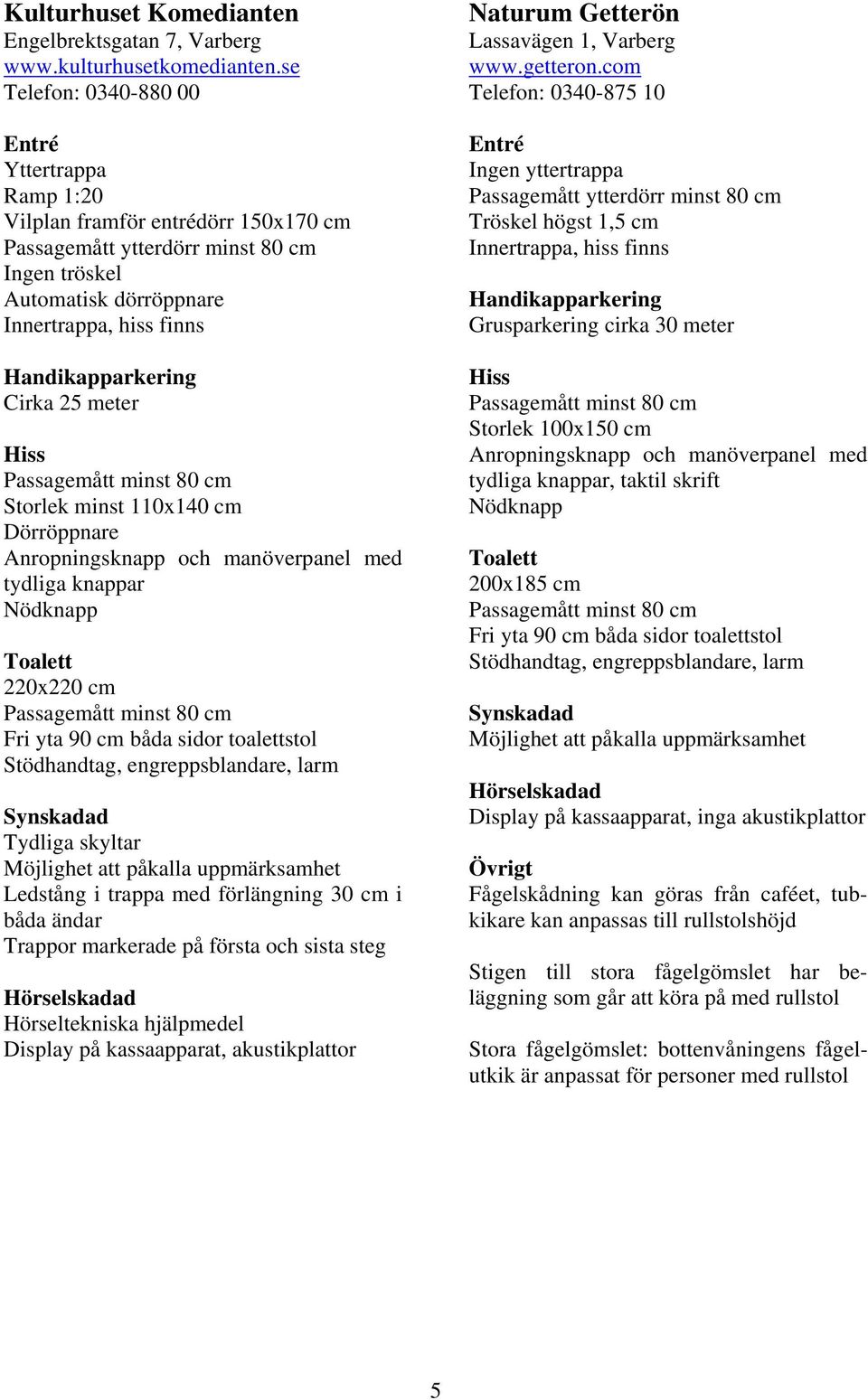 manöverpanel med tydliga knappar Nödknapp Ledstång i trappa med förlängning 30 cm i båda ändar Trappor markerade på första och sista steg Hörseltekniska hjälpmedel Naturum Getterön Lassavägen 1,