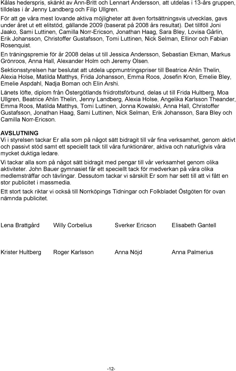 Det tillföll Joni Jaako, Sami Luttinen, Camilla Norr-Ericson, Jonathan Haag, Sara Bley, Lovisa Gårlin, Erik Johansson, Christoffer Gustafsson, Tomi Luttinen, Nick Selman, Ellinor och Fabian