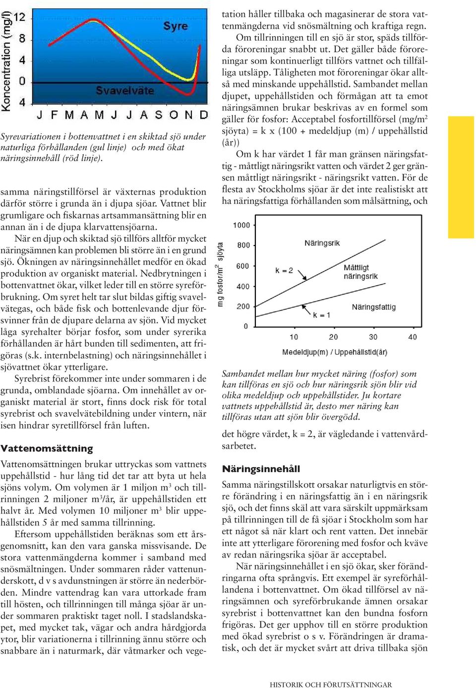 När en djup och skiktad sjö tillförs alltför mycket näringsämnen kan problemen bli större än i en grund sjö. Ökningen av näringsinnehållet medför en ökad produktion av organiskt material.