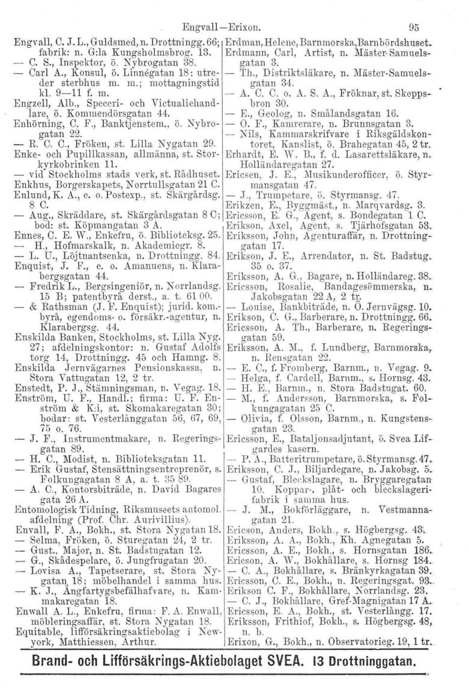 Skepps- Engzell, Alb., Speceri- och Vietualiehand- bron 30. lare, ö. Kommendörsgatan 44. E., Geolog, n. Smålandsgatan 16. Enhörning, C. F., Banktjenstem., ö. Nybro- O. F., Kamrerare, n. Brunnsgatan 3.