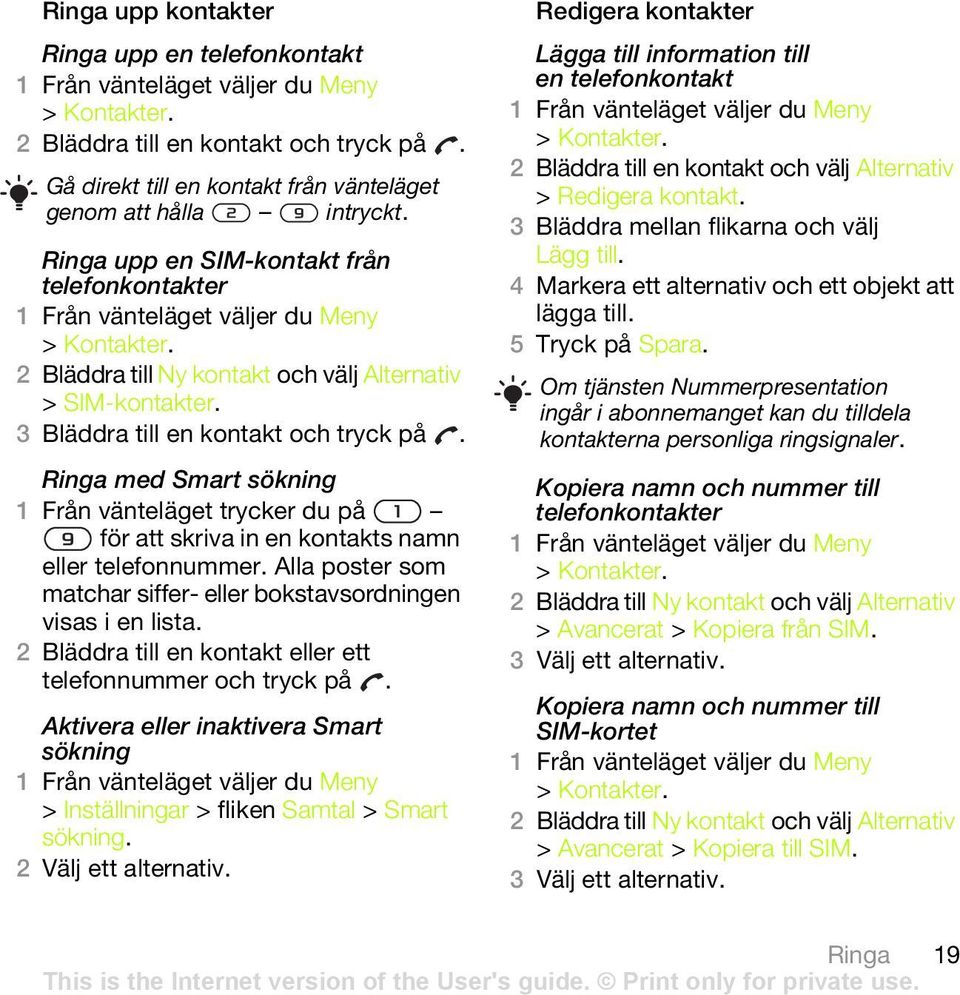 Ringa med Smart sökning 1 Från vänteläget trycker du på för att skriva in en kontakts namn eller telefonnummer. Alla poster som matchar siffer- eller bokstavsordningen visas i en lista.