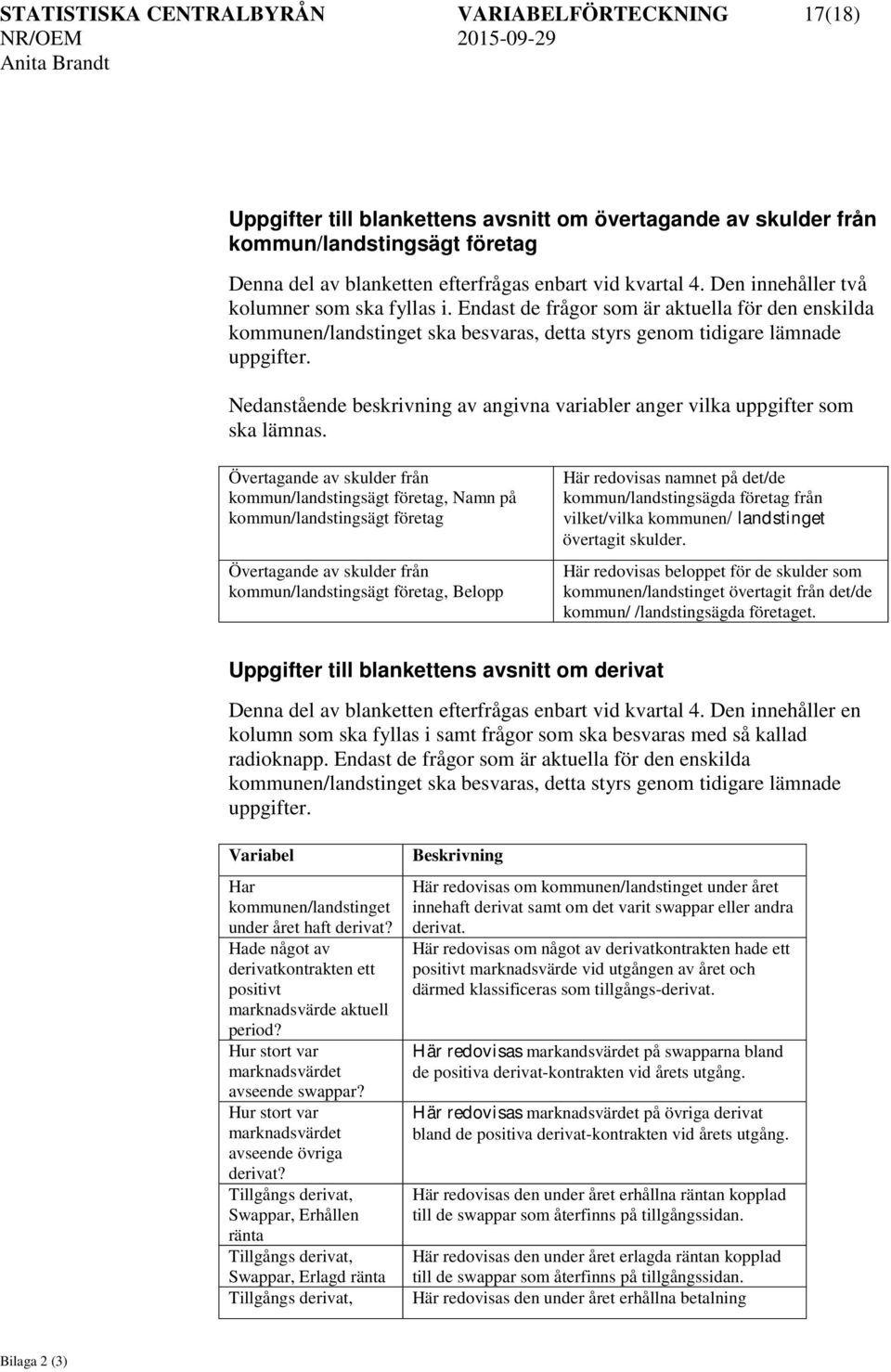 Övertagande av skulder från, Namn på Övertagande av skulder från, Belopp Här redovisas namnet på det/de kommun/landstingsägda från vilket/vilka kommunen/ landstinget övertagit skulder.