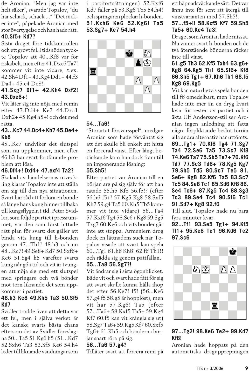 f3 Da4+ 45.e4 De8!. 41.Sxg7 Df1+ 42.Kh4 Dxf2! 43.Dxe6+! Vit låter sig inte nöja med remin efter 43.Dd4+ Ke7 44.Dxa1 Dxh2+ 45.Kg4 h5+! och det med rätta. 43...Kc7 44.Dc4+ Kb7 45.De4+ Kb8 45.