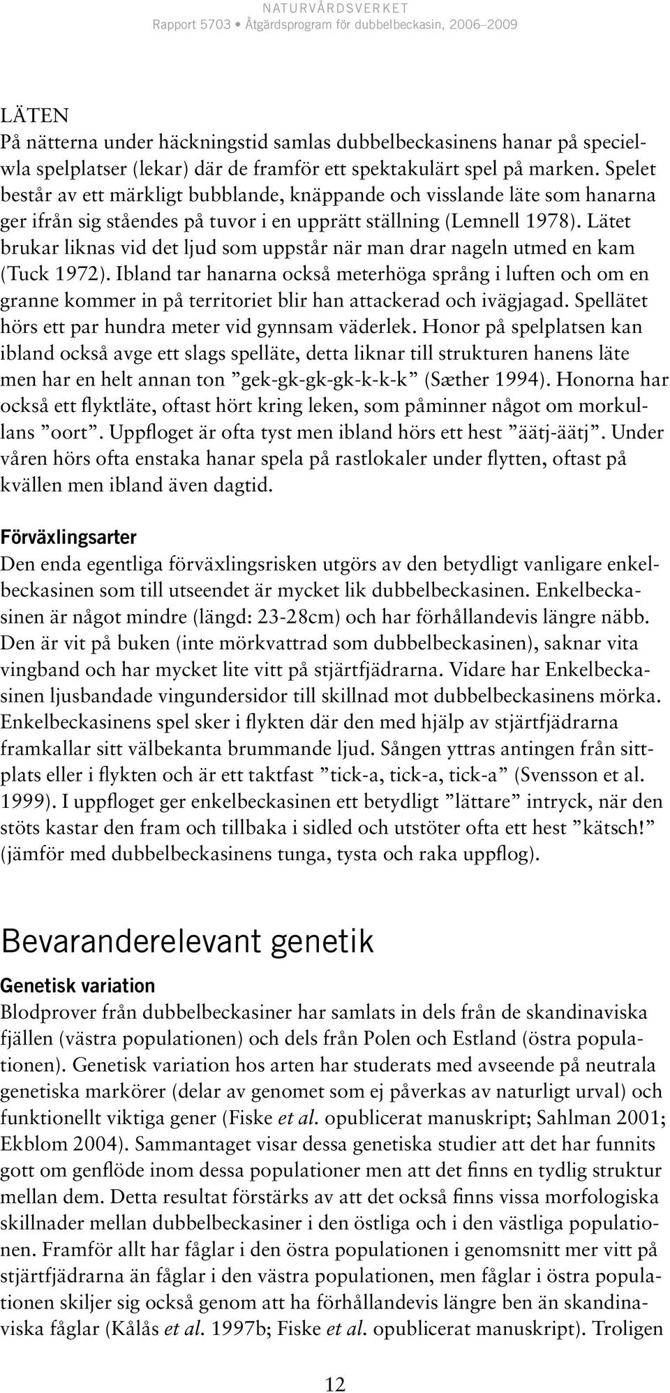 Lätet brukar liknas vid det ljud som uppstår när man drar nageln utmed en kam (Tuck 1972).
