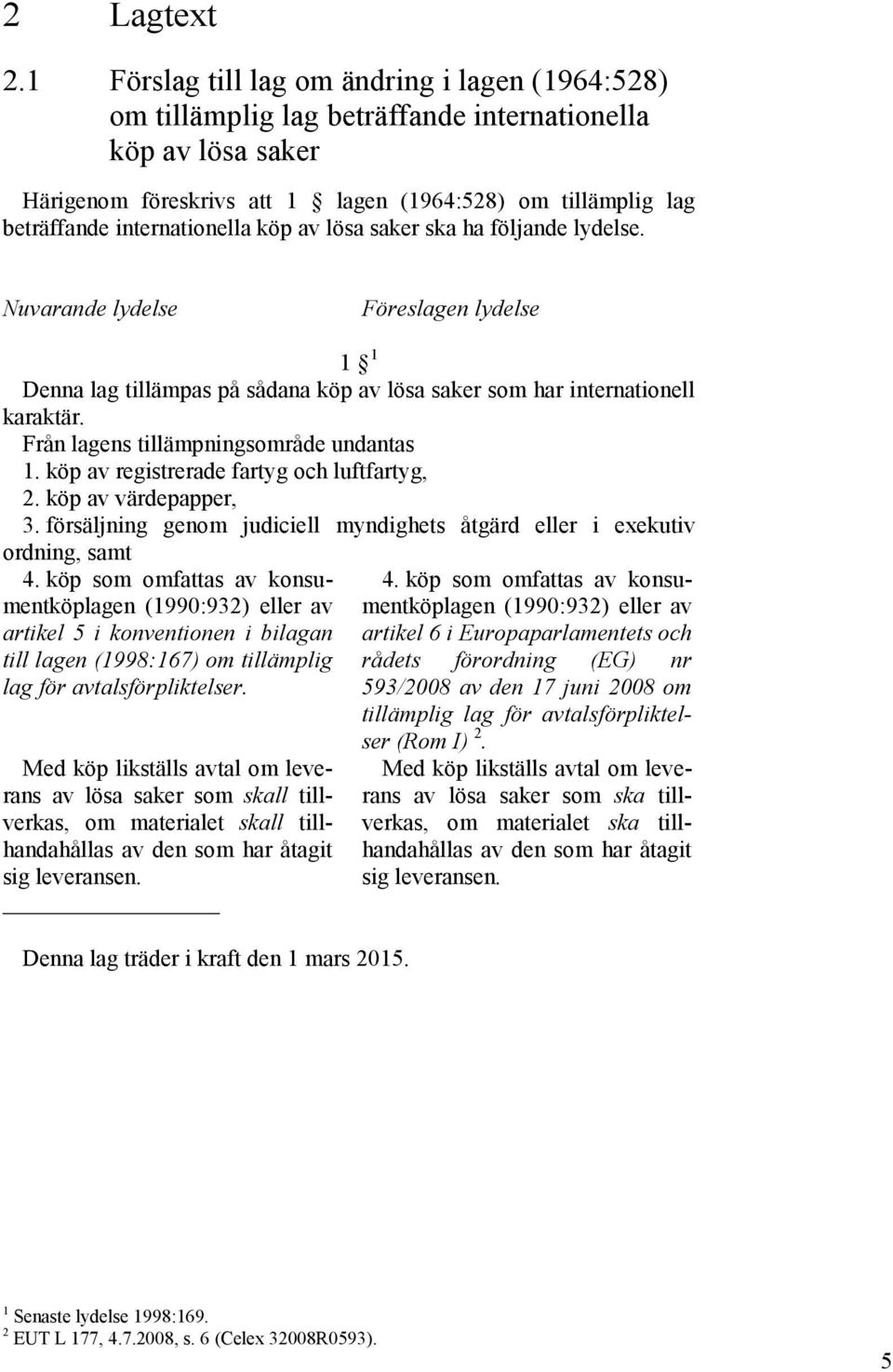 internationella köp av lösa saker ska ha följande lydelse. Nuvarande lydelse Föreslagen lydelse 1 1 Denna lag tillämpas på sådana köp av lösa saker som har internationell karaktär.