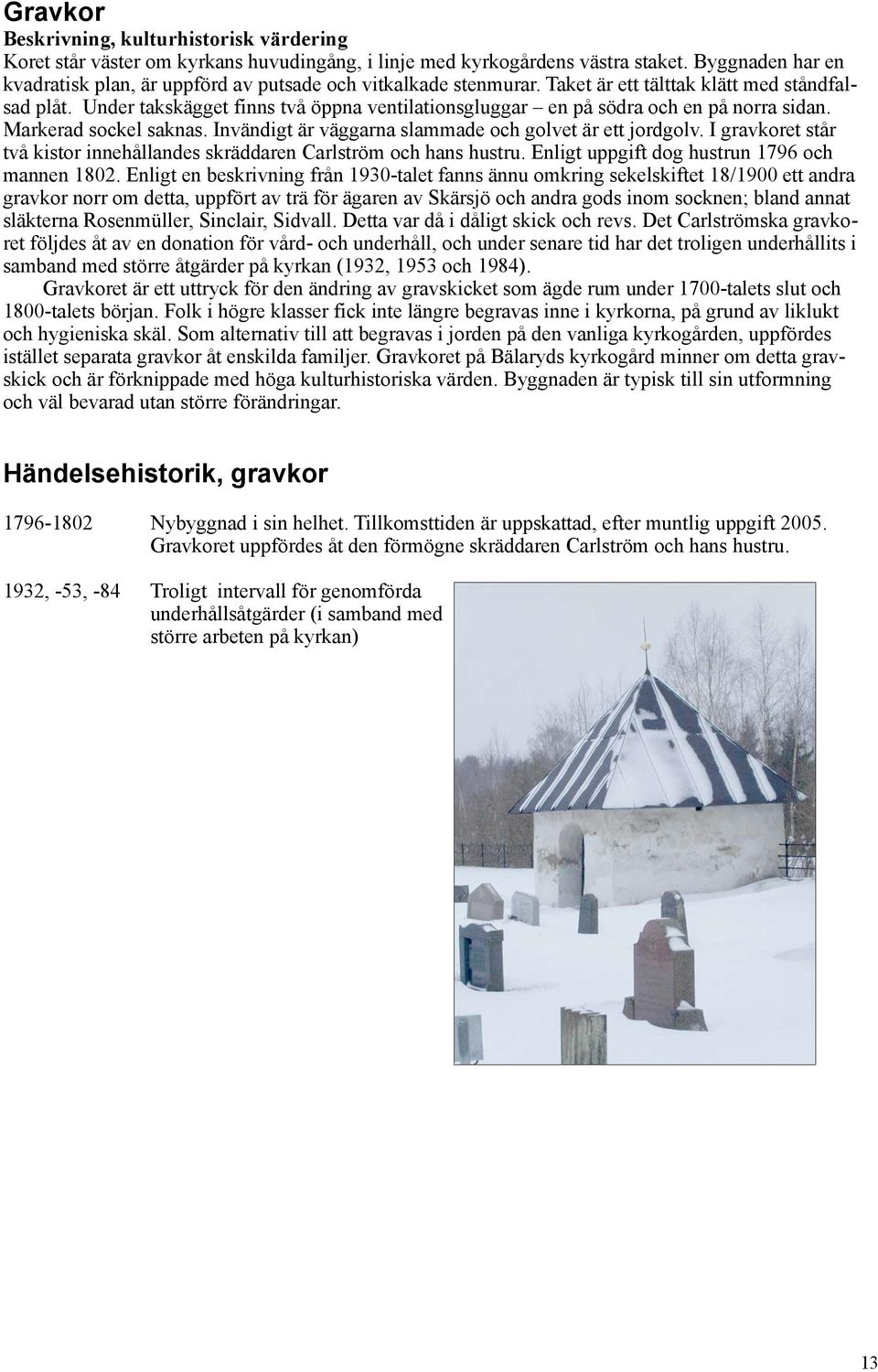 Under takskägget finns två öppna ventilationsgluggar en på södra och en på norra sidan. Markerad sockel saknas. Invändigt är väggarna slammade och golvet är ett jordgolv.