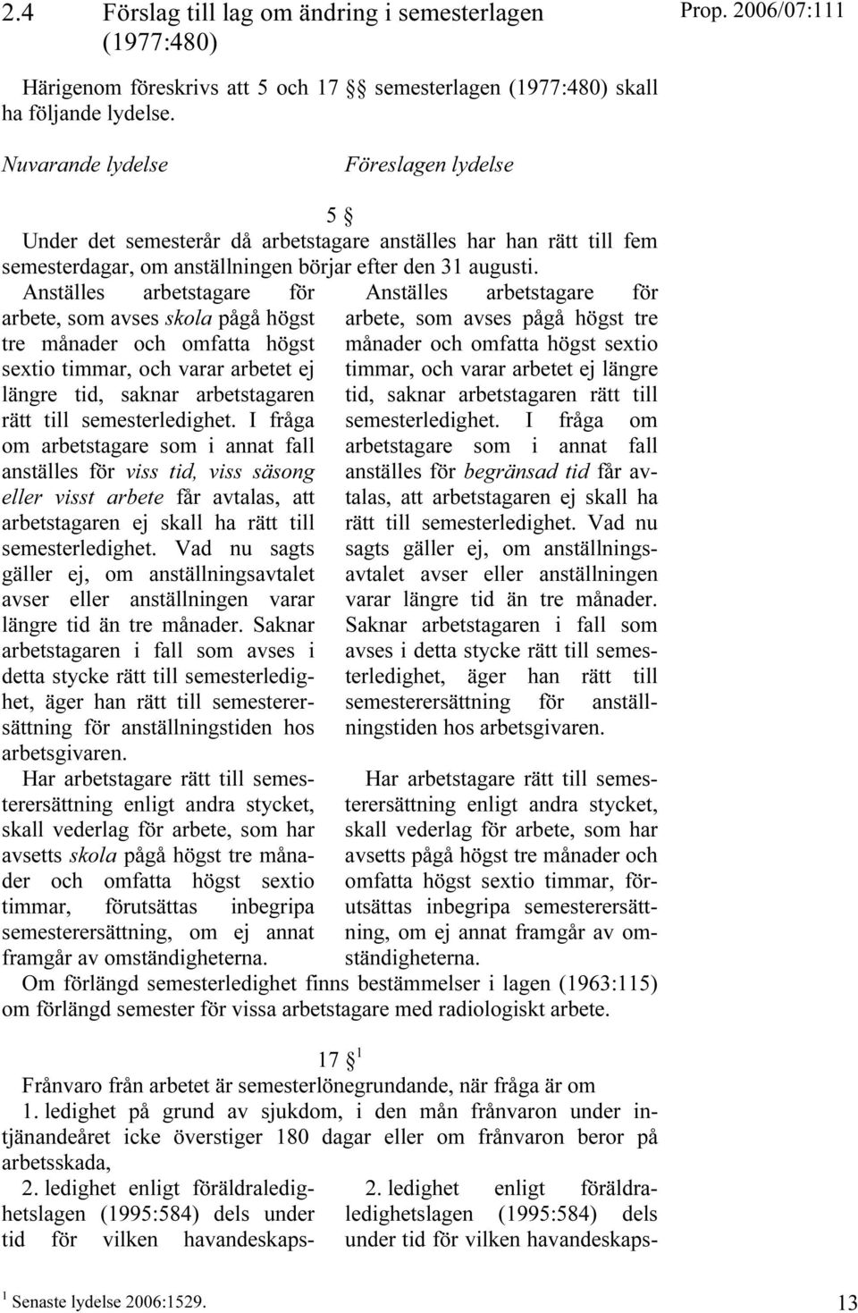 Anställes arbetstagare för arbete, som avses skola pågå högst tre månader och omfatta högst sextio timmar, och varar arbetet ej längre tid, saknar arbetstagaren rätt till semesterledighet.