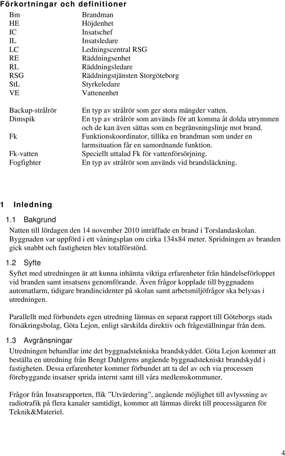 En typ av strålrör som används för att komma åt dolda utrymmen och de kan även sättas som en begränsningslinje mot brand.