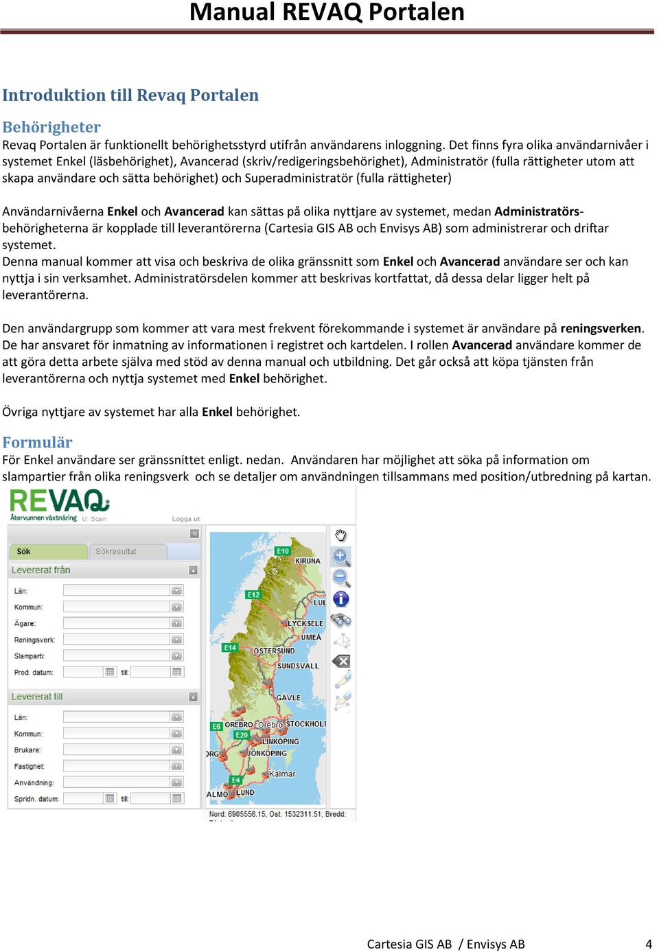 Superadministratör (fulla rättigheter) Användarnivåerna Enkel och Avancerad kan sättas på olika nyttjare av systemet, medan Administratörsbehörigheterna är kopplade till leverantörerna (Cartesia GIS