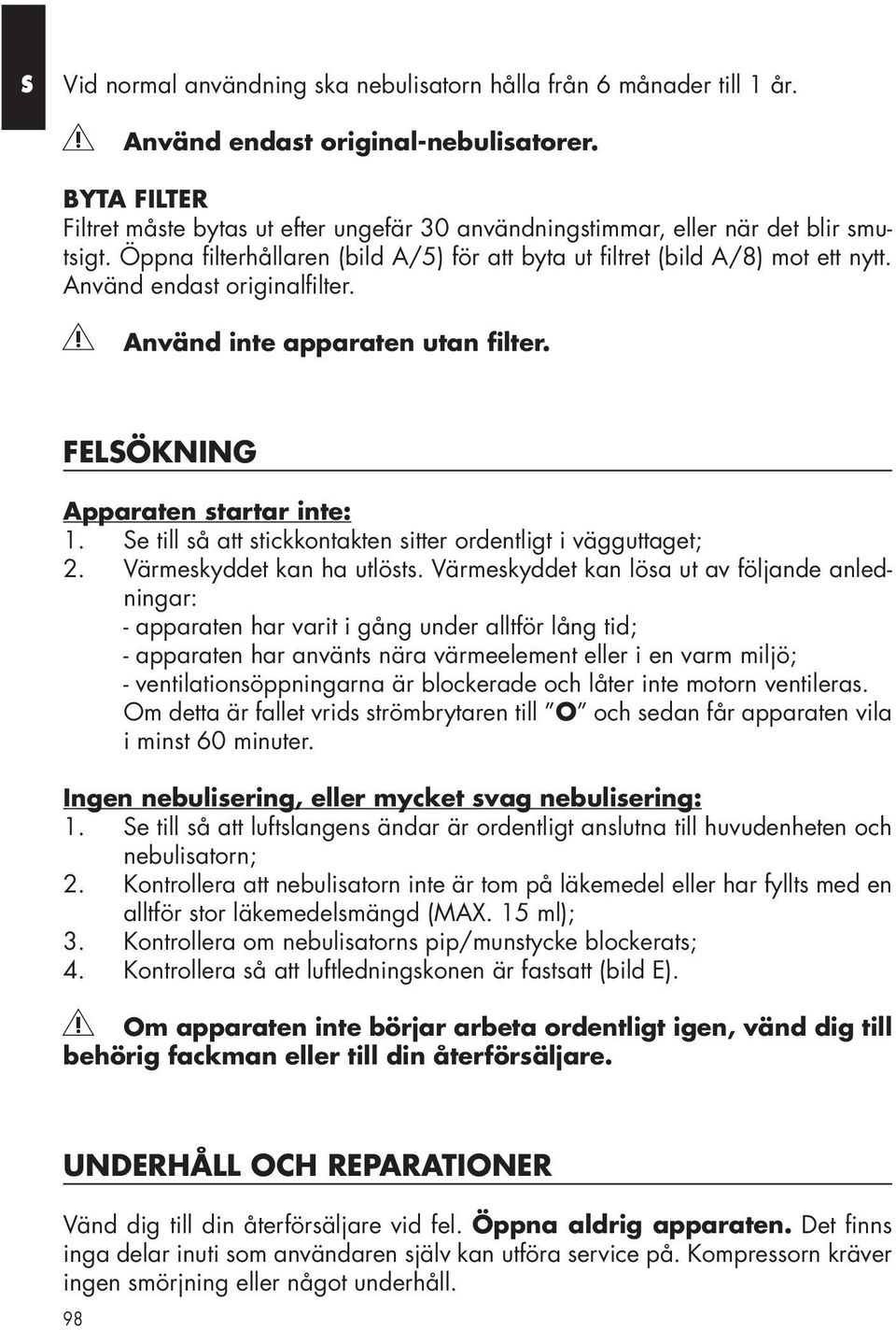 Använd endast originalfi lter. Använd inte apparaten utan fi lter. FELSÖKNING Apparaten startar inte: 1. Se till så att stickkontakten sitter ordentligt i vägguttaget; 2. Värmeskyddet kan ha utlösts.