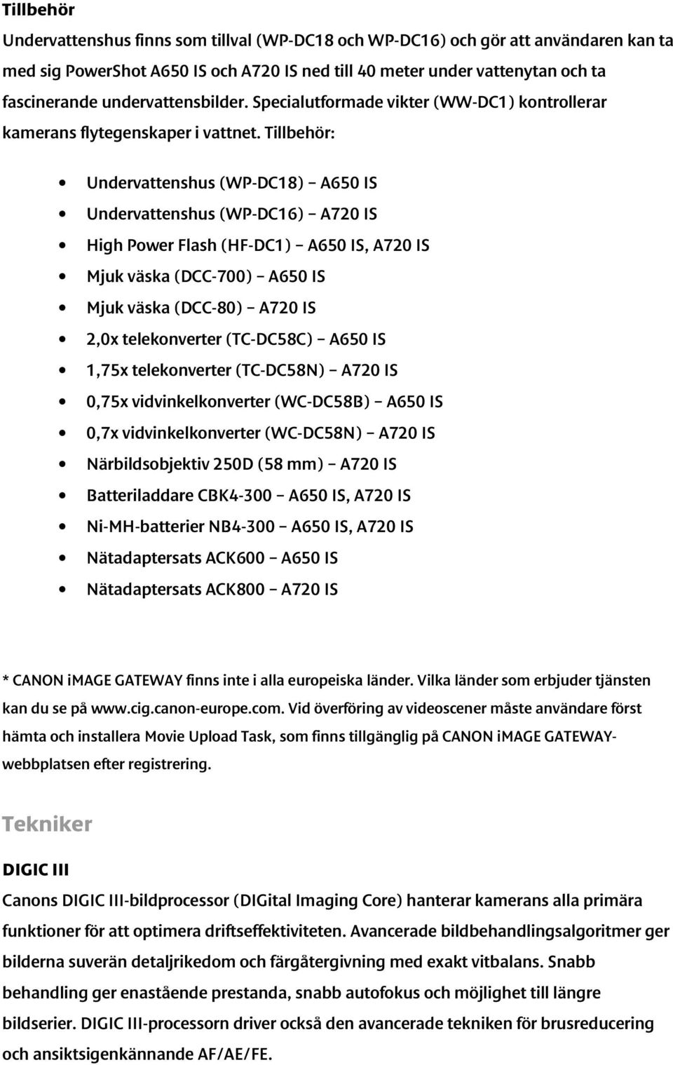 Tillbehör: Undervattenshus (WP-DC18) A650 IS Undervattenshus (WP-DC16) A720 IS High Power Flash (HF-DC1) A650 IS, A720 IS Mjuk väska (DCC-700) A650 IS Mjuk väska (DCC-80) A720 IS 2,0x telekonverter