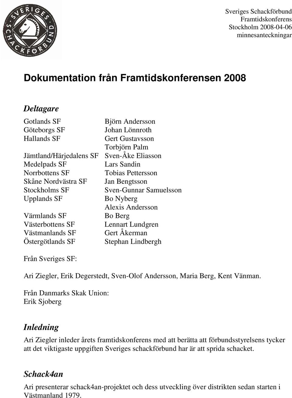 Lundgren Västmanlands SF Gert Åkerman Östergötlands SF Stephan Lindbergh Från Sveriges SF: Ari Ziegler, Erik Degerstedt, Sven-Olof Andersson, Maria Berg, Kent Vänman.