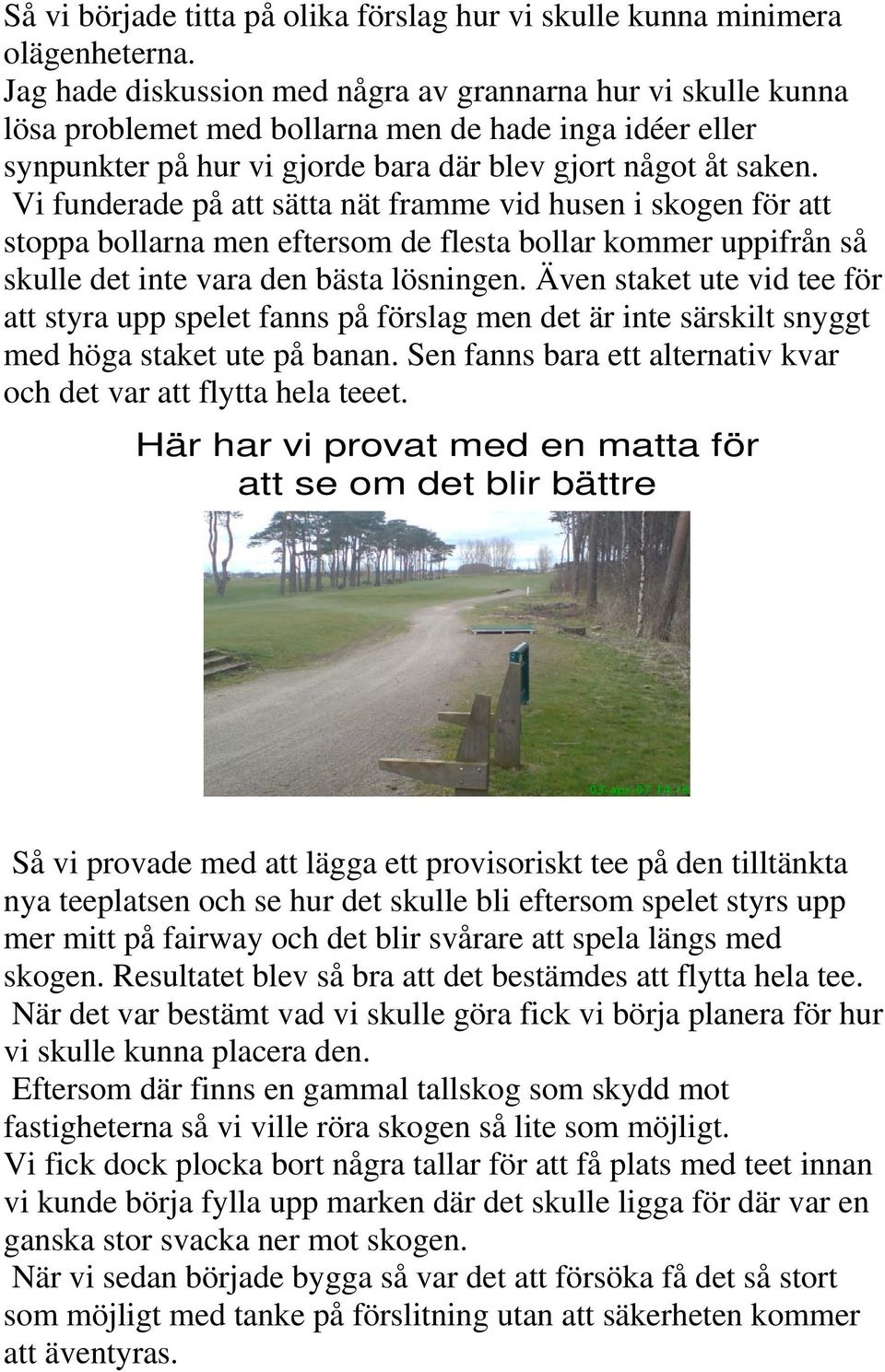 Vi funderade på att sätta nät framme vid husen i skogen för att stoppa bollarna men eftersom de flesta bollar kommer uppifrån så skulle det inte vara den bästa lösningen.