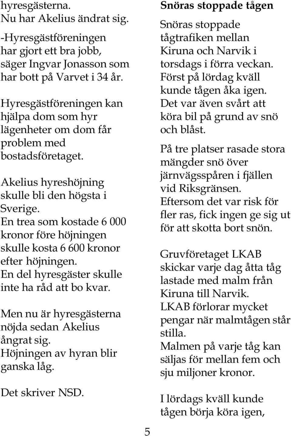 En trea som kostade 6 000 kronor före höjningen skulle kosta 6 600 kronor efter höjningen. En del hyresgäster skulle inte ha råd att bo kvar. Men nu är hyresgästerna nöjda sedan Akelius ångrat sig.