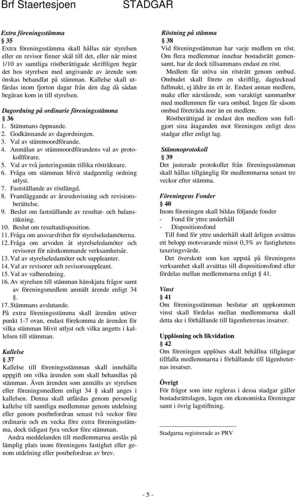 Stämmans öppnande. 2. Godkännande av dagordningen. 3. Val av stämmoordförande. 4. Anmälan av stämmoordförandens val av protokollförare. 5. Val av två justeringsmän tillika rösträknare. 6.