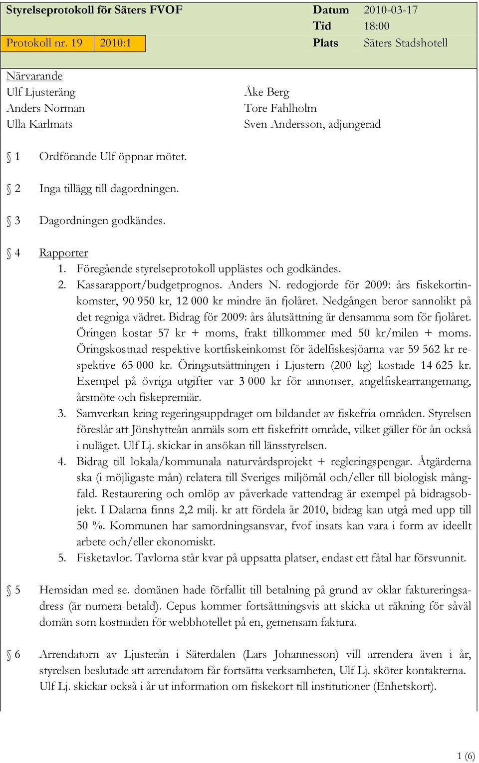 Dagordningen godkändes. Rapporter 1. Föregående styrelseprotokoll upplästes och godkändes. 2. Kassarapport/budgetprognos. Anders N.