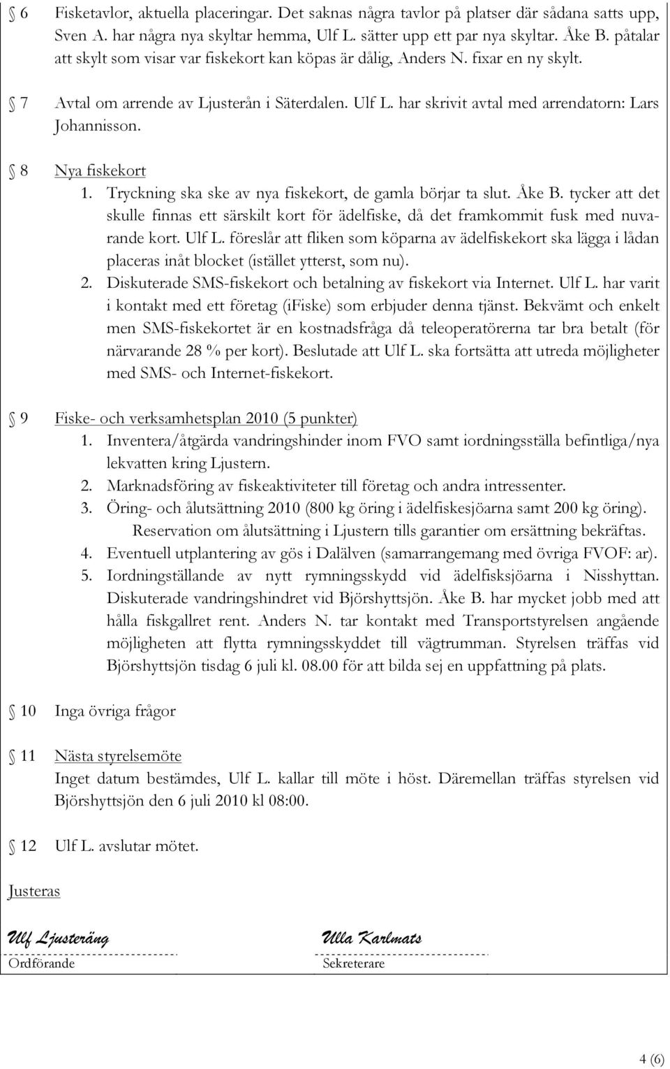 Nya fiskekort 1. Tryckning ska ske av nya fiskekort, de gamla börjar ta slut. Åke B. tycker att det skulle finnas ett särskilt kort för ädelfiske, då det framkommit fusk med nuvarande kort. Ulf L.