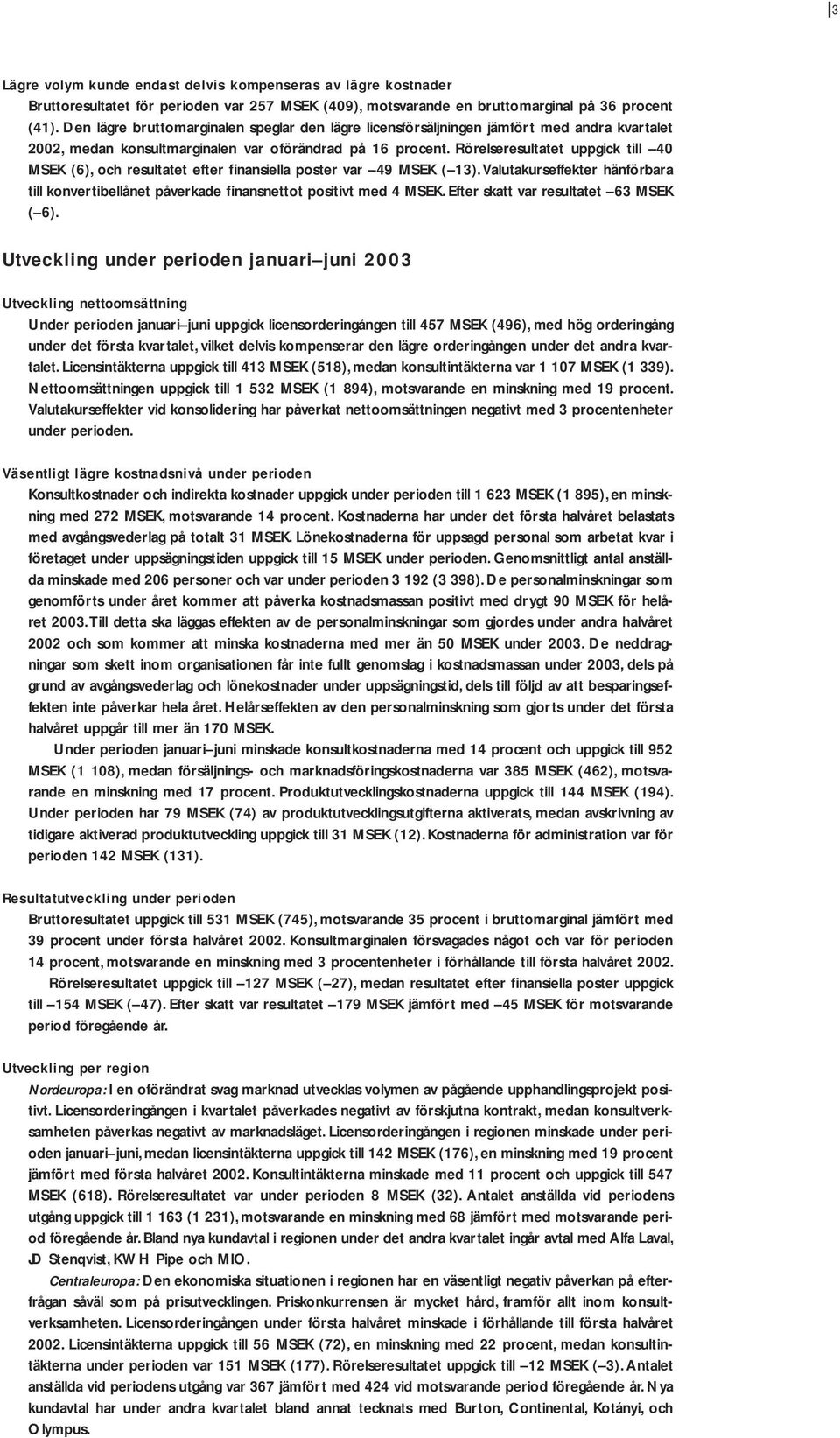 Rörelseresultatet uppgick till 40 MSEK (6), och resultatet efter finansiella poster var 49 MSEK ( 13). Valutakurseffekter hänförbara till konvertibellånet påverkade finansnettot positivt med 4 MSEK.