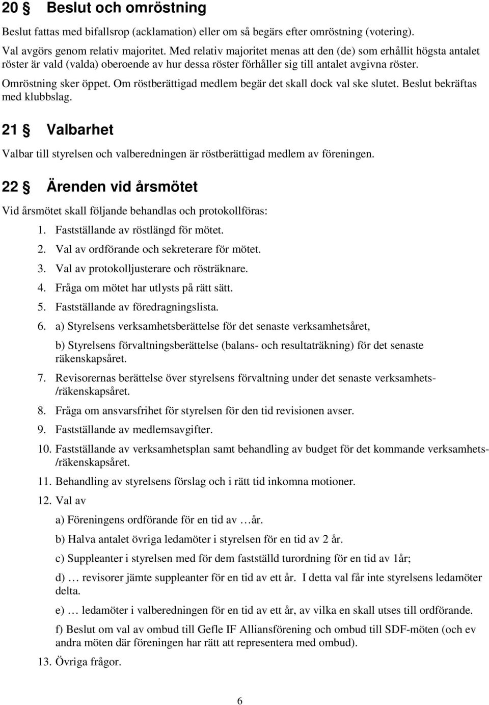 Om röstberättigad medlem begär det skall dock val ske slutet. Beslut bekräftas med klubbslag. 21 Valbarhet Valbar till styrelsen och valberedningen är röstberättigad medlem av föreningen.