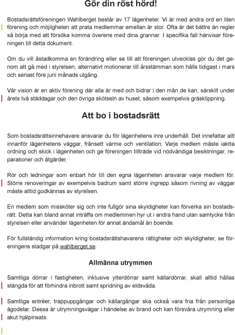 Om du vill åstadkomma en förändring eller se till att föreningen utvecklas gör du det genom att gå med i styrelsen, alternativt motionerar till årsstämman som hålls tidigast i mars och senast före