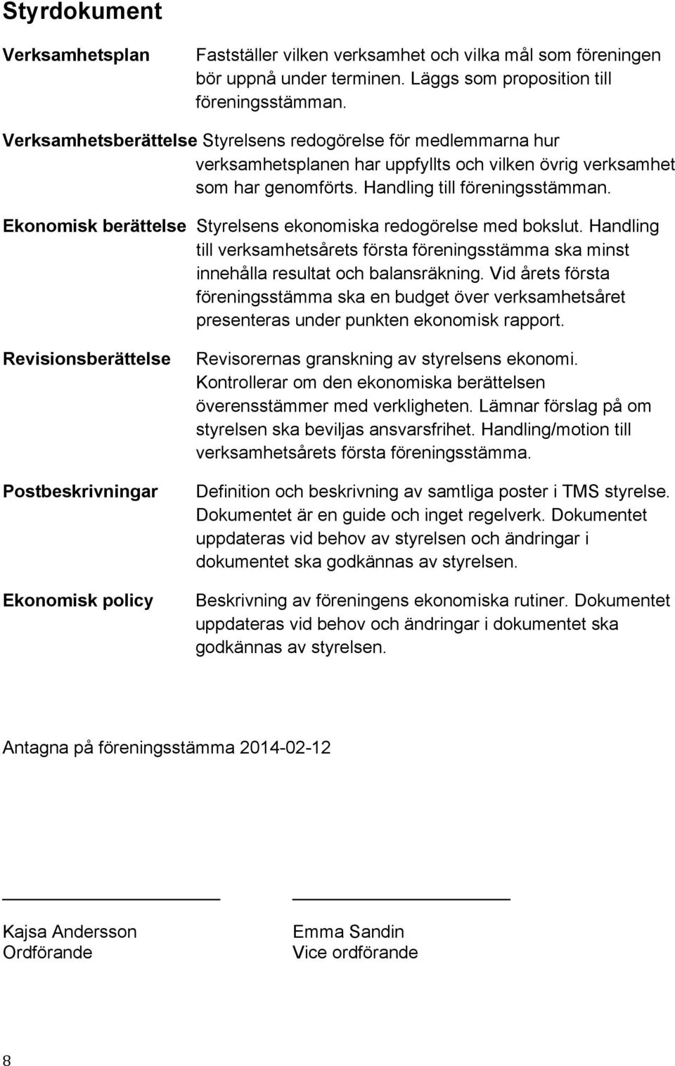 Ekonomisk berättelse Styrelsens ekonomiska redogörelse med bokslut. Handling till verksamhetsårets första föreningsstämma ska minst innehålla resultat och balansräkning.