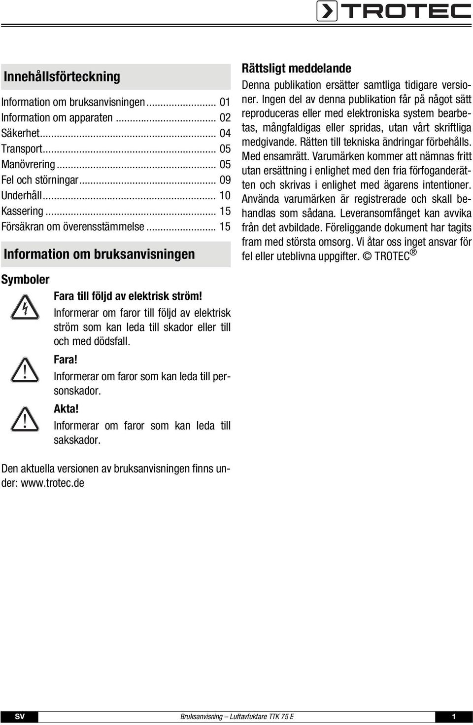 Informerar om faror till följd av elektrisk ström som kan leda till skador eller till och med dödsfall. Fara! Informerar om faror som kan leda till personskador. Akta!