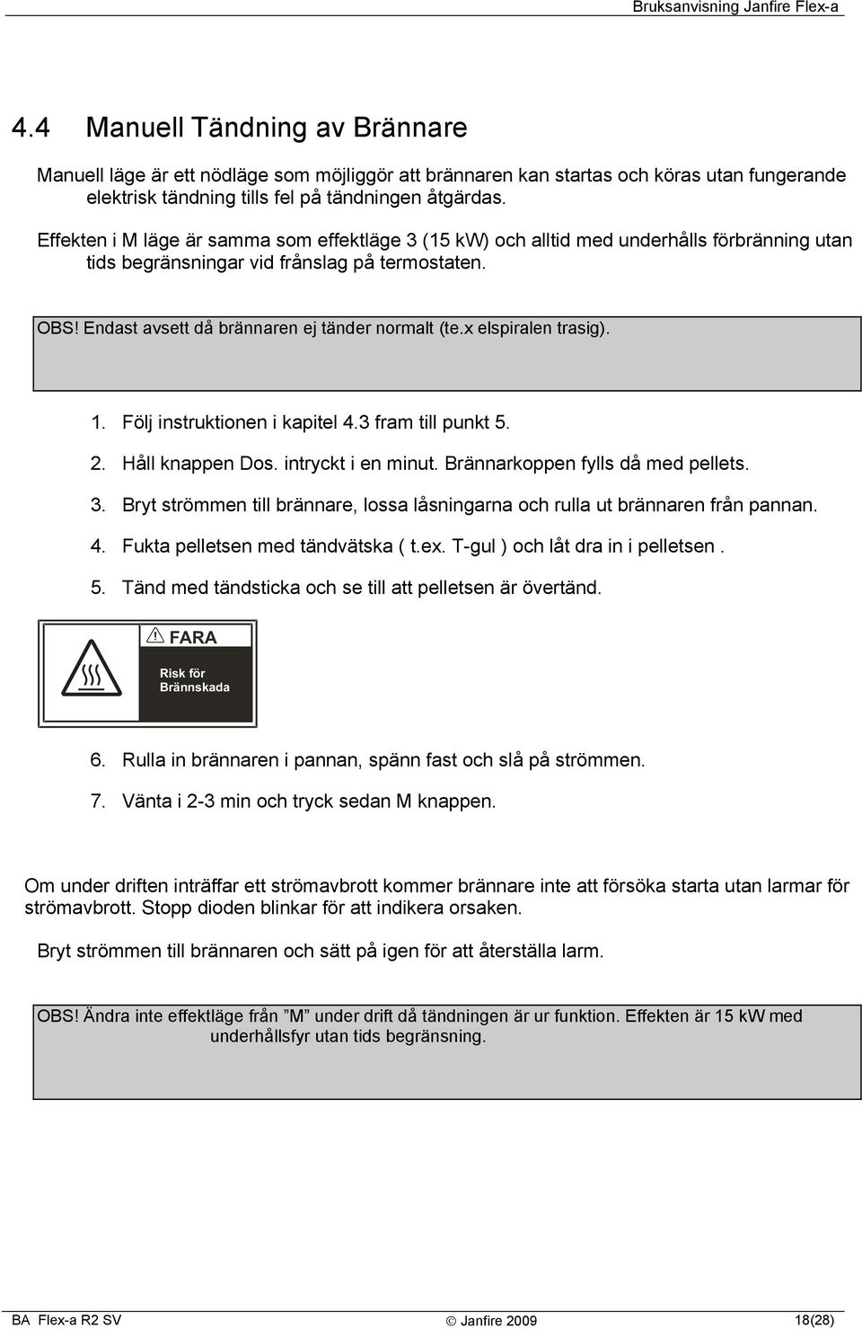 x elspiralen trasig). 1. Följ instruktionen i kapitel 4.3 fram till punkt 5. 2. Håll knappen Dos. intryckt i en minut. Brännarkoppen fylls då med pellets. 3.