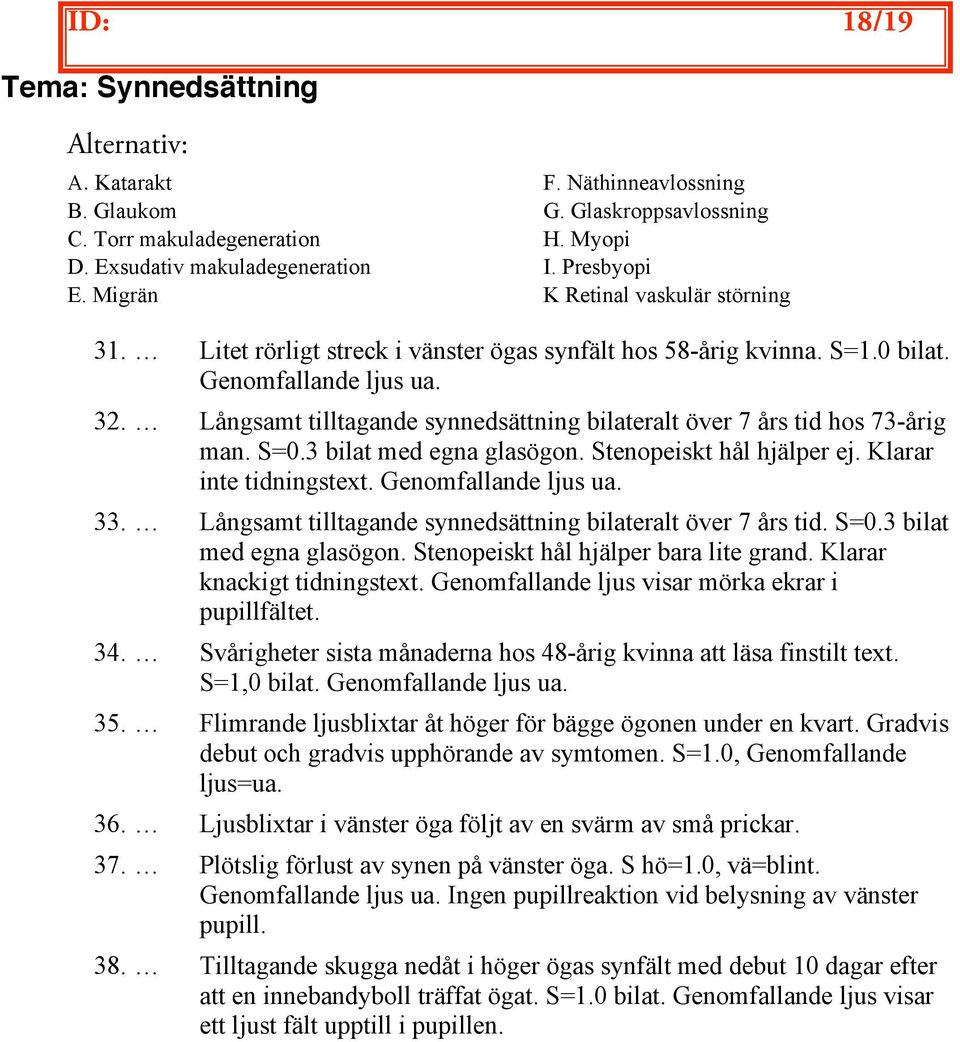 Långsamt tilltagande synnedsättning bilateralt över 7 års tid hos 73-årig man. S=0.3 bilat med egna glasögon. Stenopeiskt hål hjälper ej. Klarar inte tidningstext. Genomfallande ljus ua. 33.