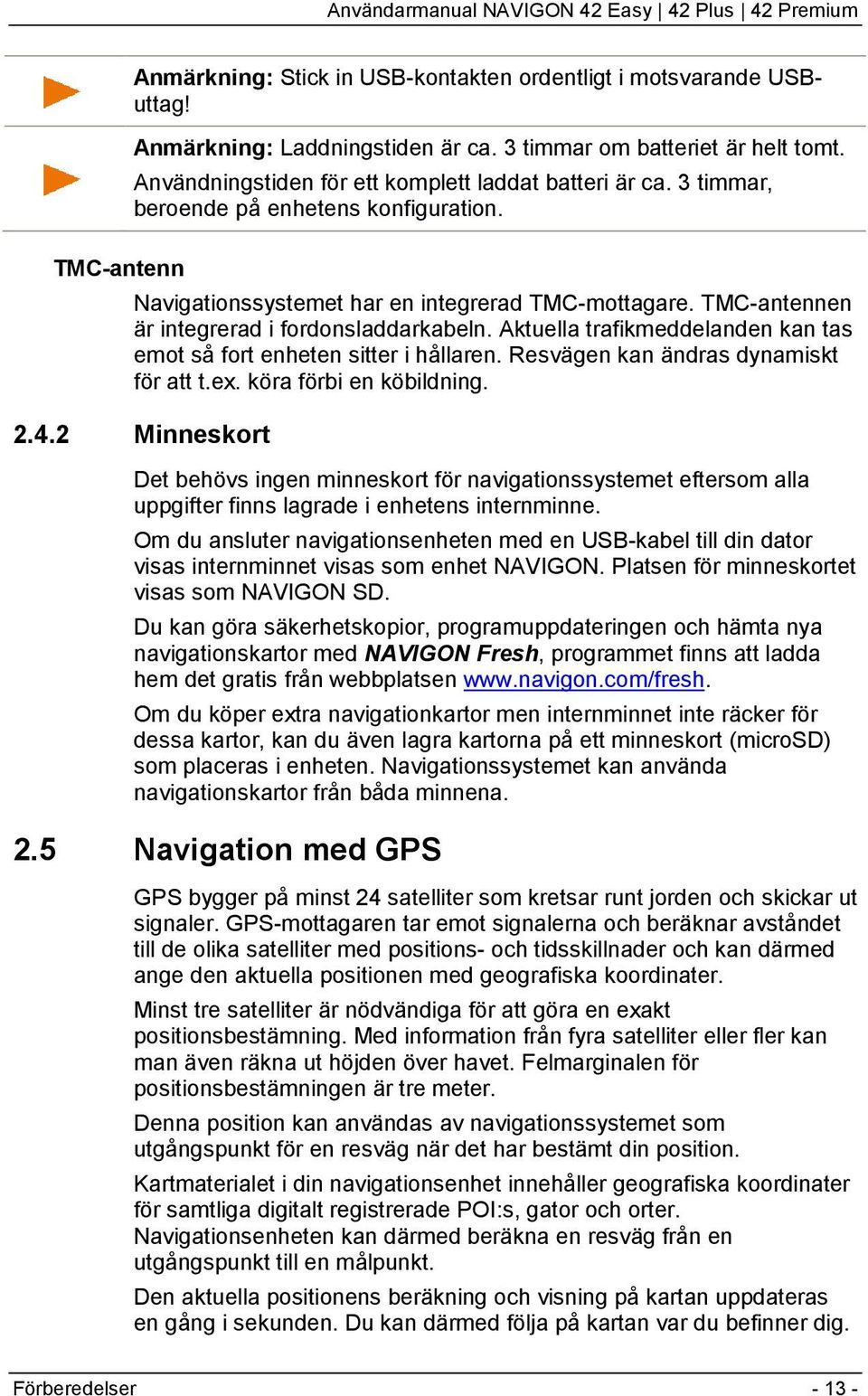 TMC-antennen är integrerad i fordonsladdarkabeln. Aktuella trafikmeddelanden kan tas emot så fort enheten sitter i hållaren. Resvägen kan ändras dynamiskt för att t.ex. köra förbi en köbildning. 2.4.