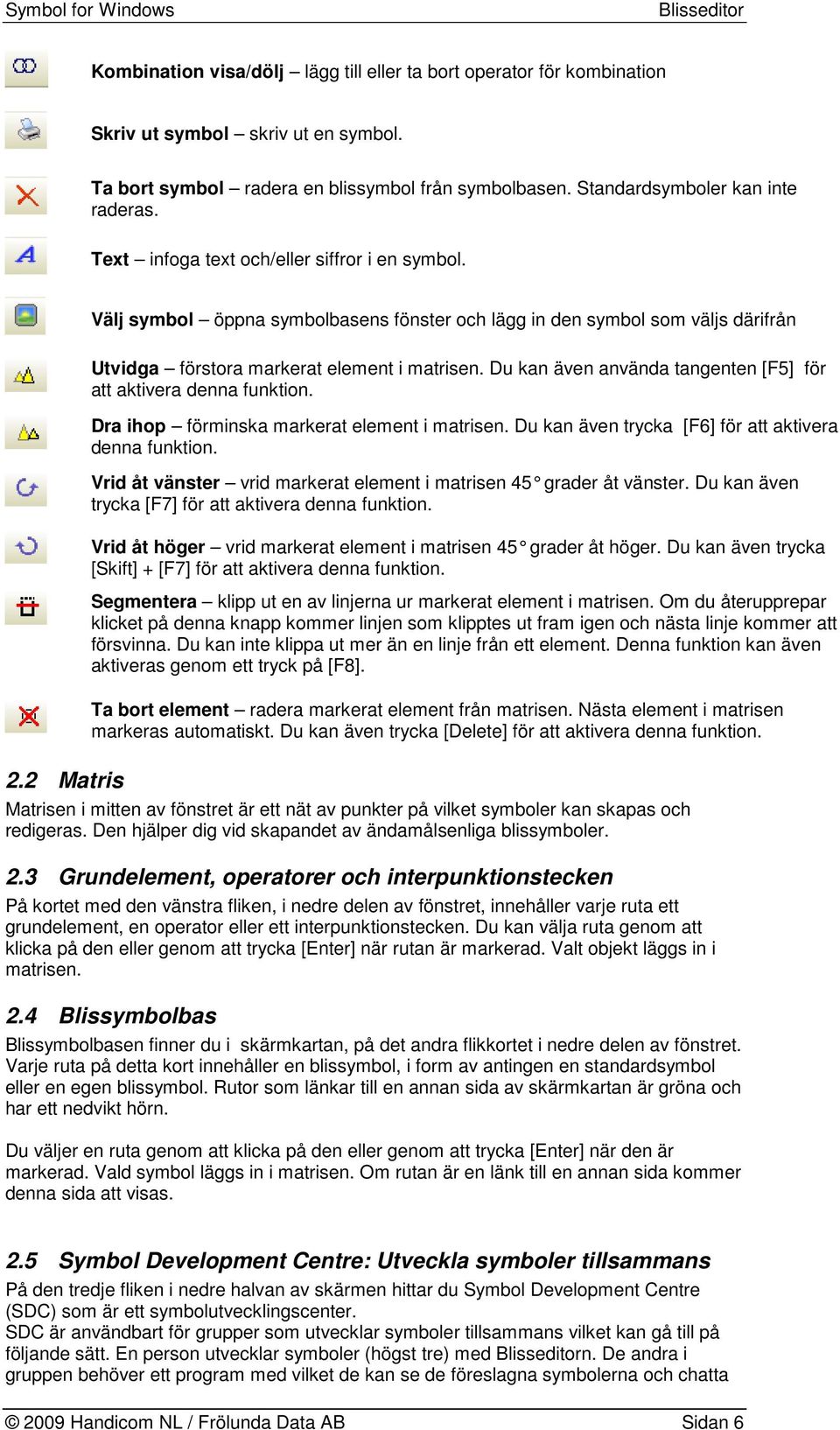 Du kan även använda tangenten [F5] för att aktivera denna funktion. Dra ihop förminska markerat element i matrisen. Du kan även trycka [F6] för att aktivera denna funktion.