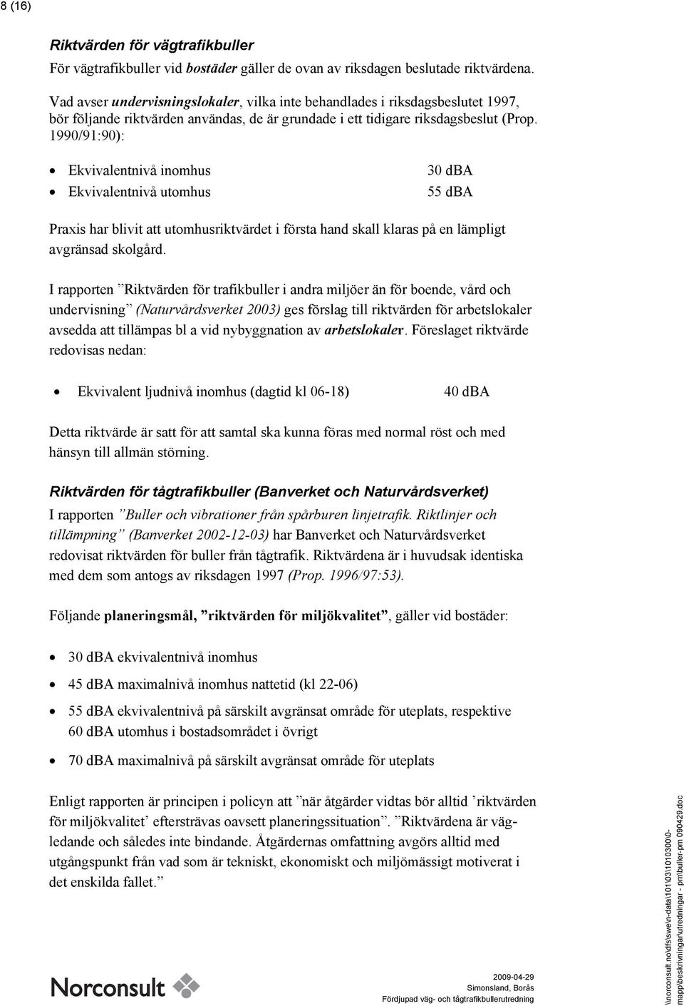 1990/91:90): Ekvivalentnivå inomhus Ekvivalentnivå utomhus 30 dba 55 dba Praxis har blivit att utomhusriktvärdet i första hand skall klaras på en lämpligt avgränsad skolgård.