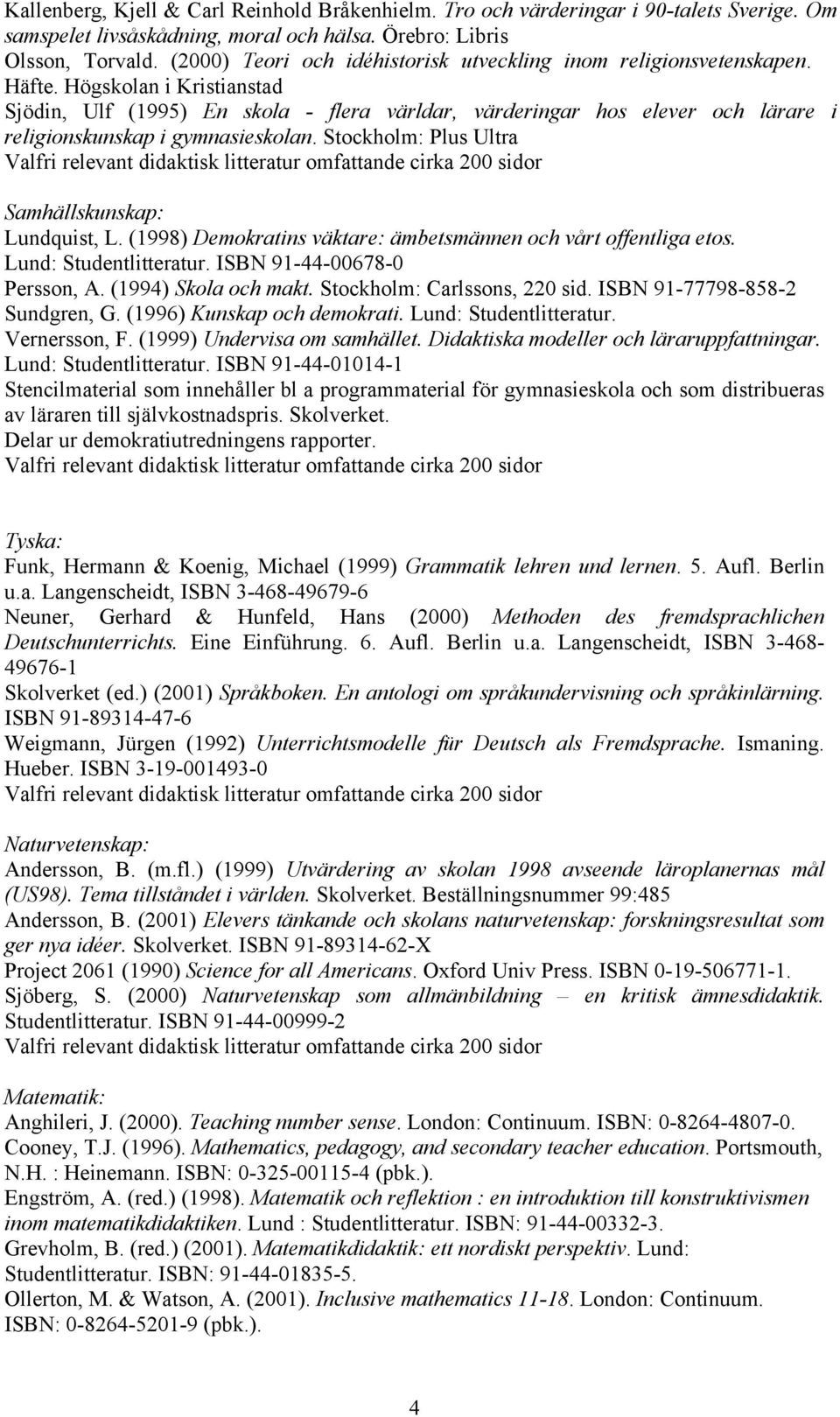 Högskolan i Kristianstad Sjödin, Ulf (1995) En skola - flera världar, värderingar hos elever och lärare i religionskunskap i gymnasieskolan. Stockholm: Plus Ultra Samhällskunskap: Lundquist, L.