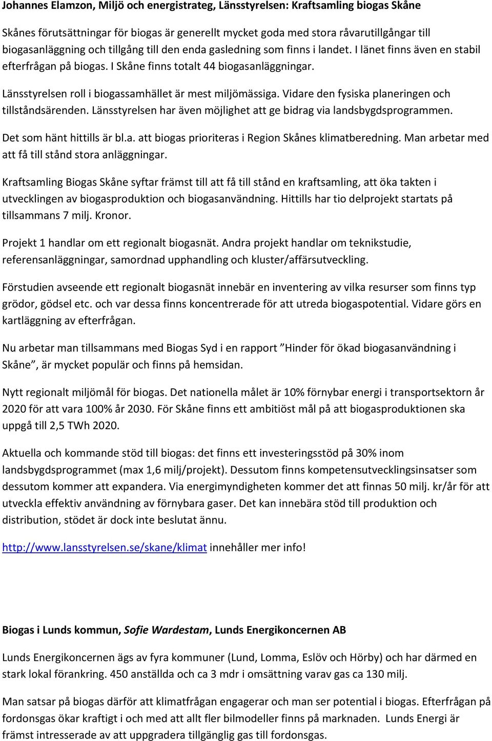 Länsstyrelsen roll i biogassamhället är mest miljömässiga. Vidare den fysiska planeringen och tillståndsärenden. Länsstyrelsen har även möjlighet att ge bidrag via landsbygdsprogrammen.