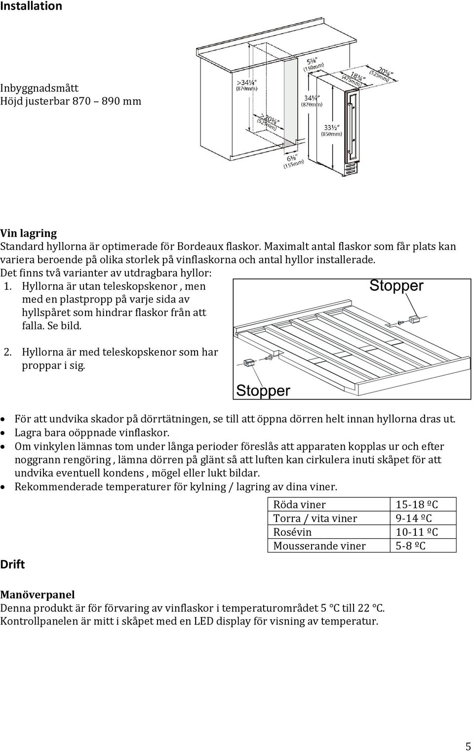 Hyllorna är utan teleskopskenor, men med en plastpropp på varje sida av hyllspåret som hindrar flaskor från att falla. Se bild. 2. Hyllorna är med teleskopskenor som har proppar i sig.