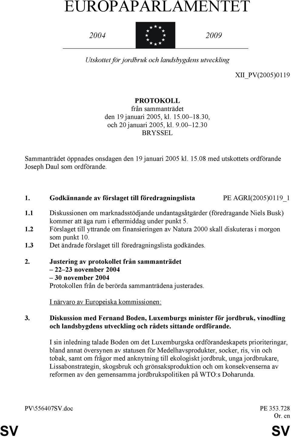 1 Diskussionen om marknadsstödjande undantagsåtgärder (föredragande Niels Busk) kommer att äga rum i eftermiddag under punkt 5. 1.