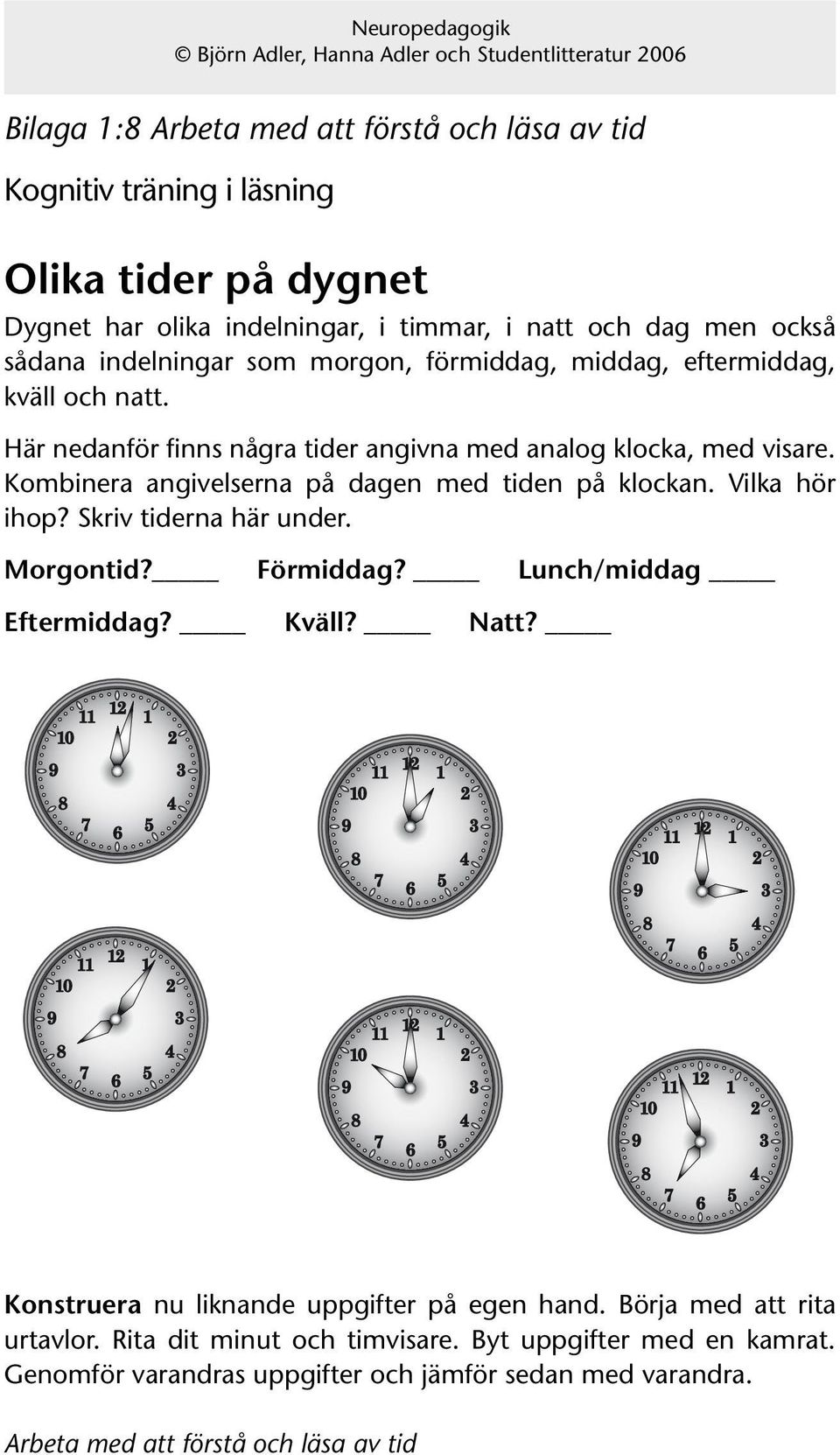 Vilka hör ihop? Skriv tiderna här under. Morgontid? Förmiddag? Lunch/middag Eftermiddag? Kväll? Natt? 0 0 0 0 0 0 Konstruera nu liknande uppgifter på egen hand.