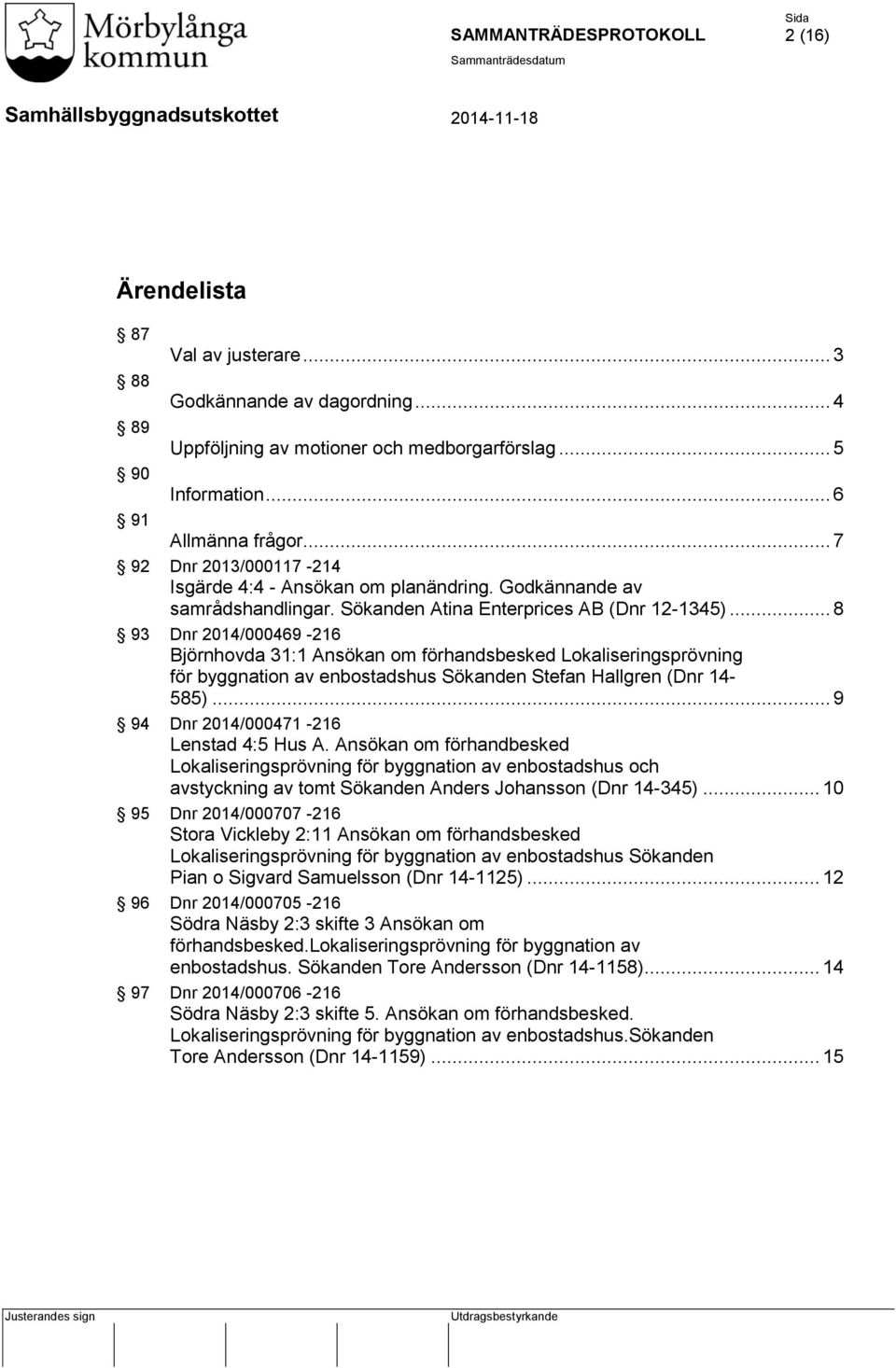 .. 8 93 Dnr 2014/000469-216 Björnhovda 31:1 Ansökan om förhandsbesked Lokaliseringsprövning för byggnation av enbostadshus Sökanden Stefan Hallgren (Dnr 14-585).