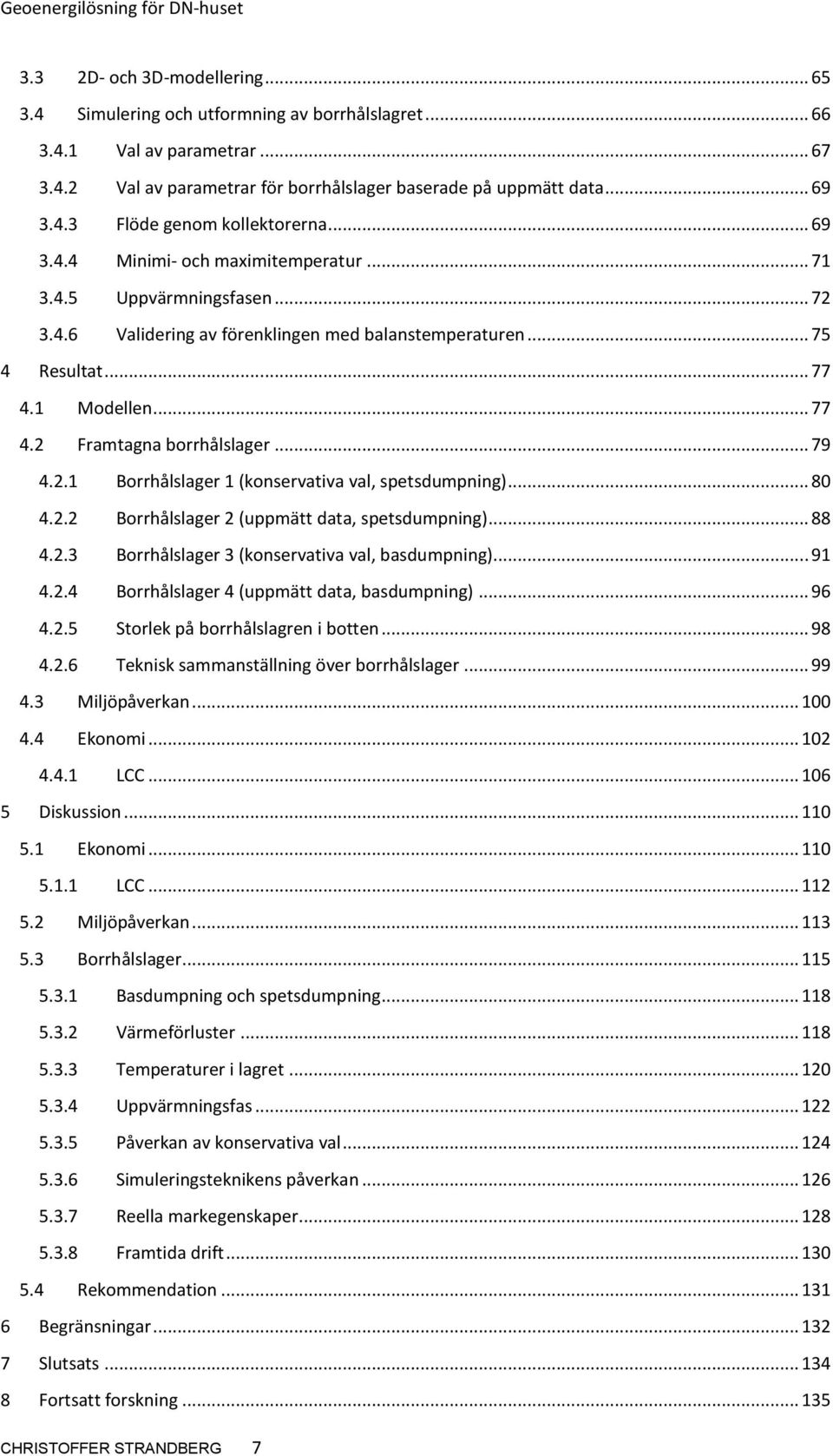 .. 79 4.2.1 Borrhålslager 1 (konservativa val, spetsdumpning)... 80 4.2.2 Borrhålslager 2 (uppmätt data, spetsdumpning)... 88 4.2.3 Borrhålslager 3 (konservativa val, basdumpning)... 91 4.2.4 Borrhålslager 4 (uppmätt data, basdumpning).